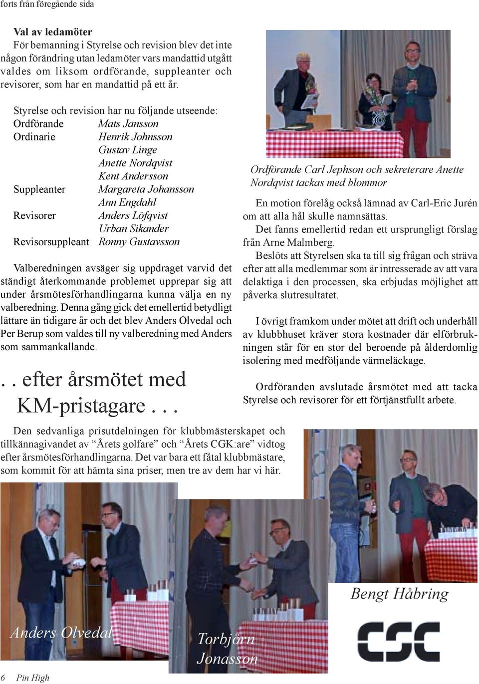 Styrelse och revision har nu följande utseende: Ordförande Mats Jansson Ordinarie Henrik Johnsson Gustav Linge Anette Nordqvist Kent Andersson Suppleanter Margareta Johansson Ann Engdahl Revisorer