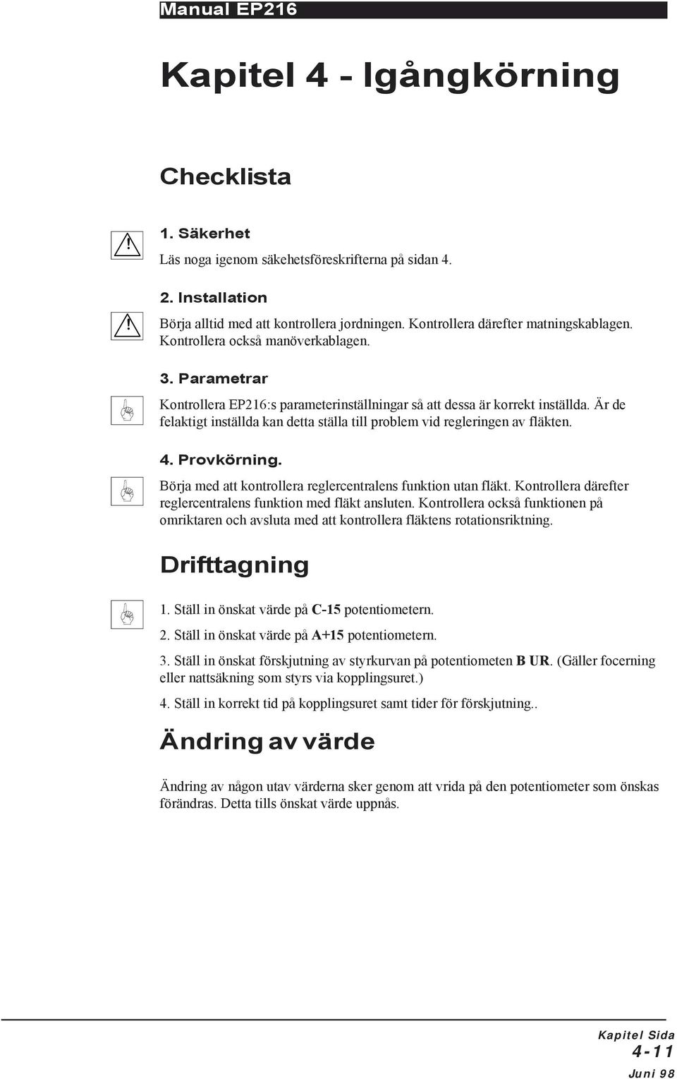 Är de felaktigt inställda kan detta ställa till problem vid regleringen av fläkten. 4. Provkörning. Börja med att kontrollera reglercentralens funktion utan fläkt.