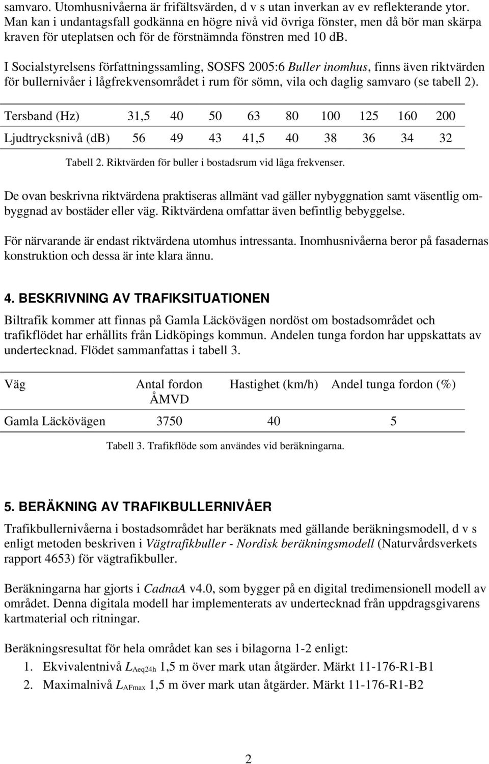 I Socialstyrelsens författningssamling, SOSFS 2005:6 Buller inomhus, finns även riktvärden för bullernivåer i lågfrekvensområdet i rum för sömn, vila och daglig samvaro (se tabell 2).