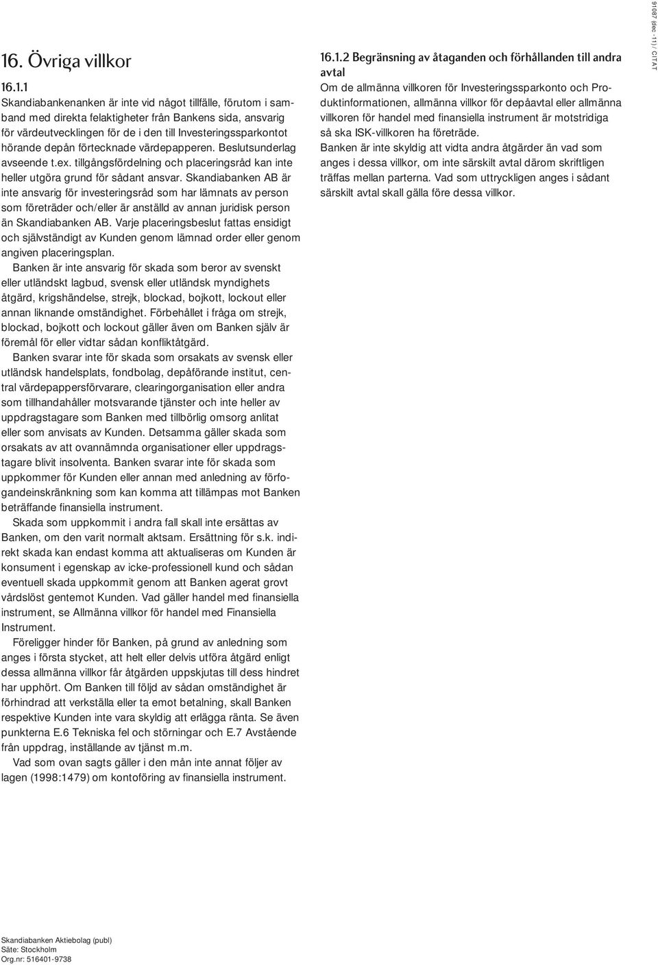 Skandiabanken AB är inte ansvarig för investeringsråd som har lämnats av person som företräder och/eller är anställd av annan juridisk person än Skandiabanken AB.