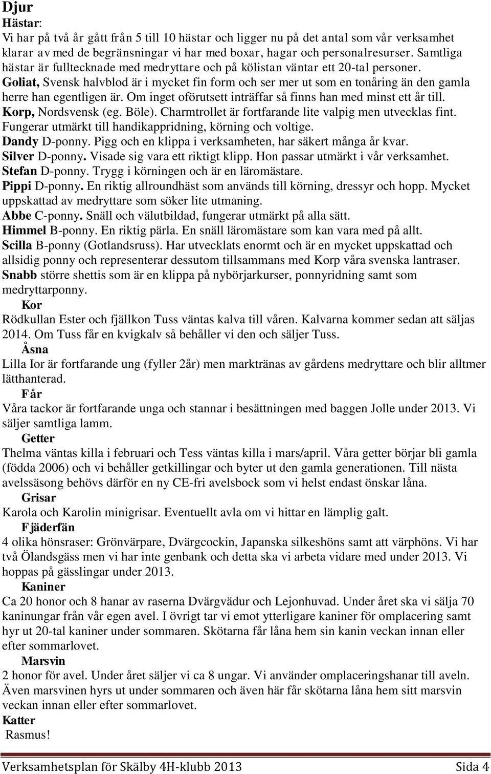 Goliat, Svensk halvblod är i mycket fin form och ser mer ut som en tonåring än den gamla herre han egentligen är. Om inget oförutsett inträffar så finns han med minst ett år till.