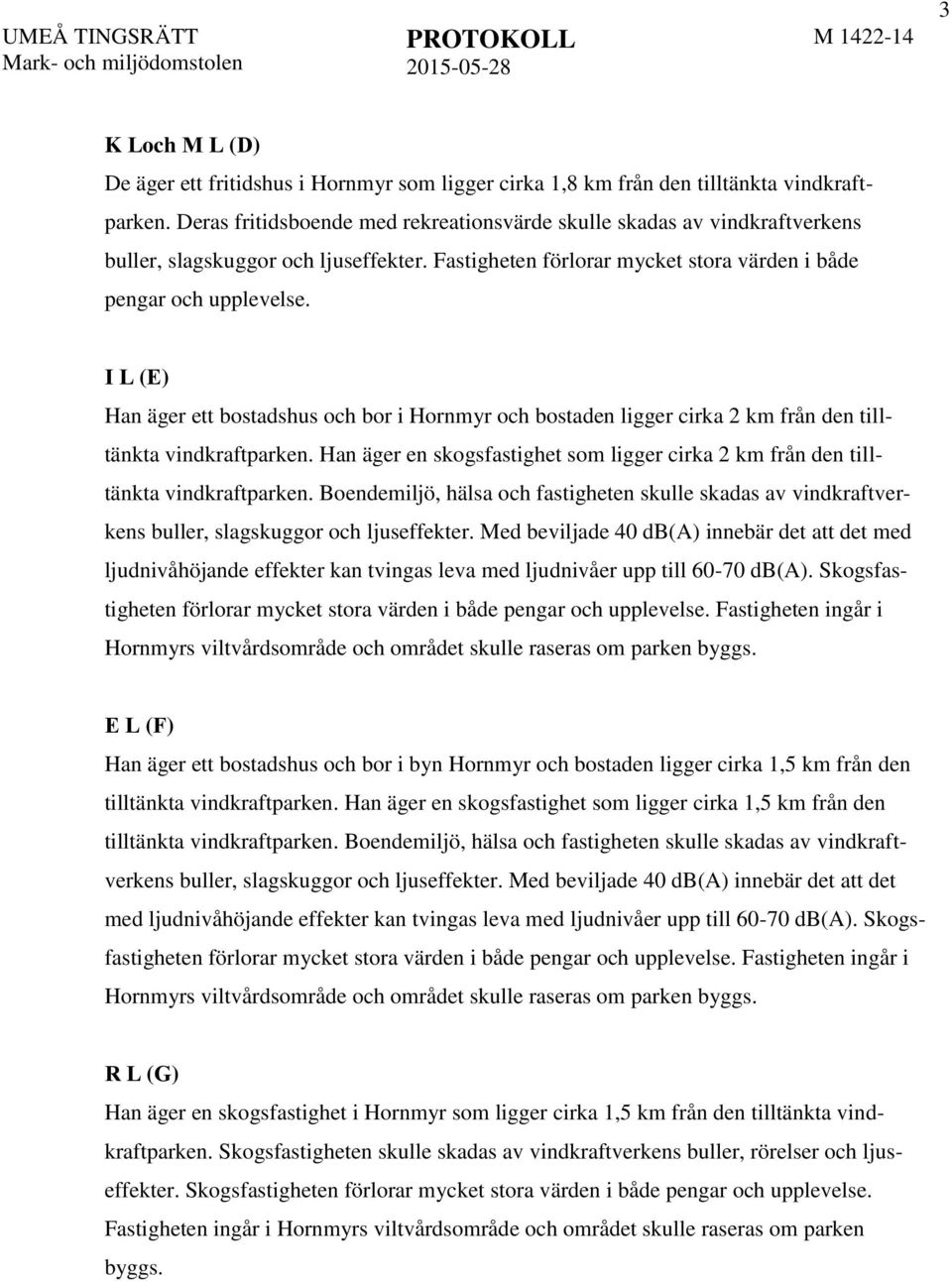 I L (E) Han äger ett bostadshus och bor i Hornmyr och bostaden ligger cirka 2 km från den tilltänkta vindkraftparken.