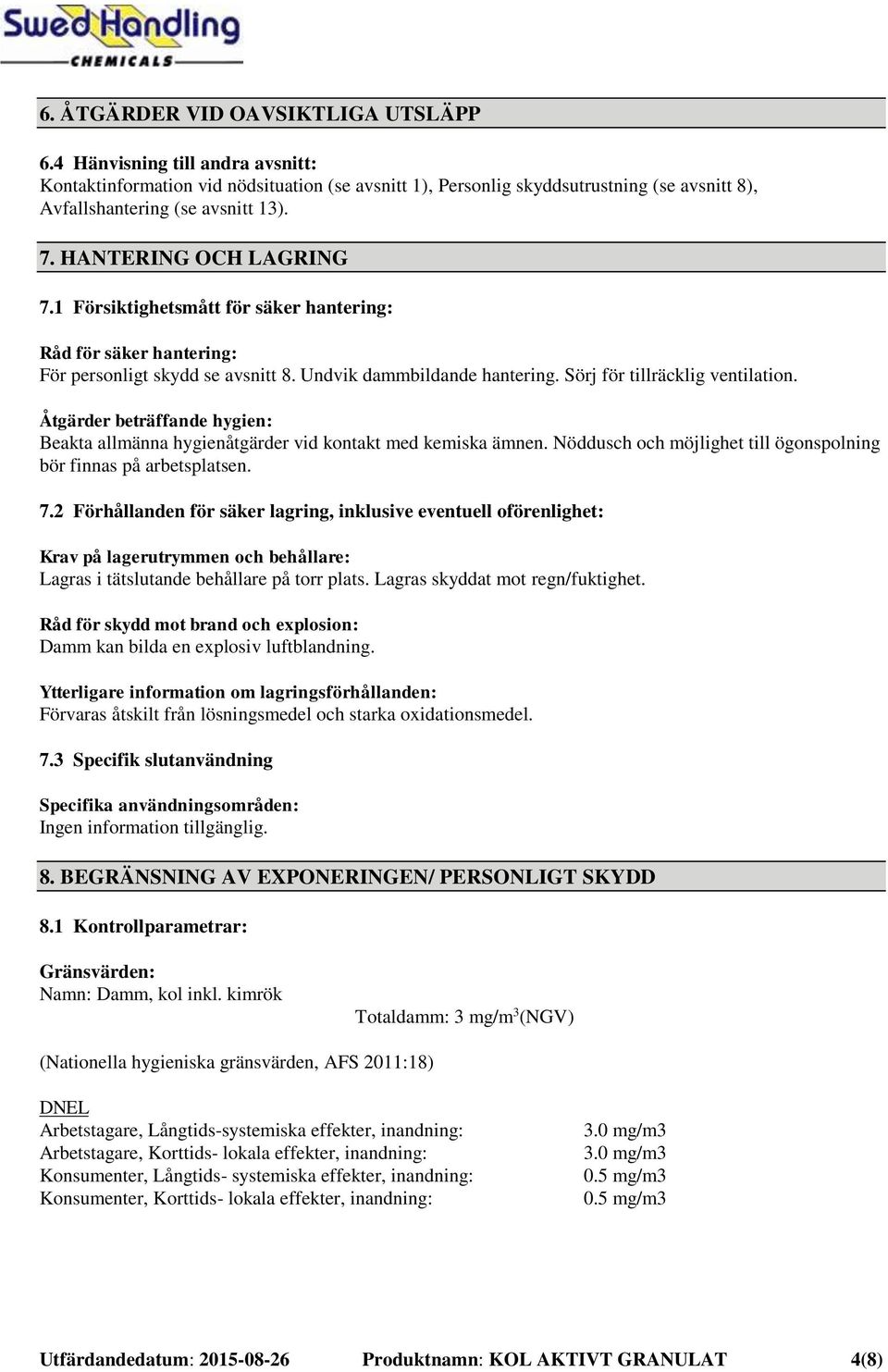 Åtgärder beträffande hygien: Beakta allmänna hygienåtgärder vid kontakt med kemiska ämnen. Nöddusch och möjlighet till ögonspolning bör finnas på arbetsplatsen. 7.