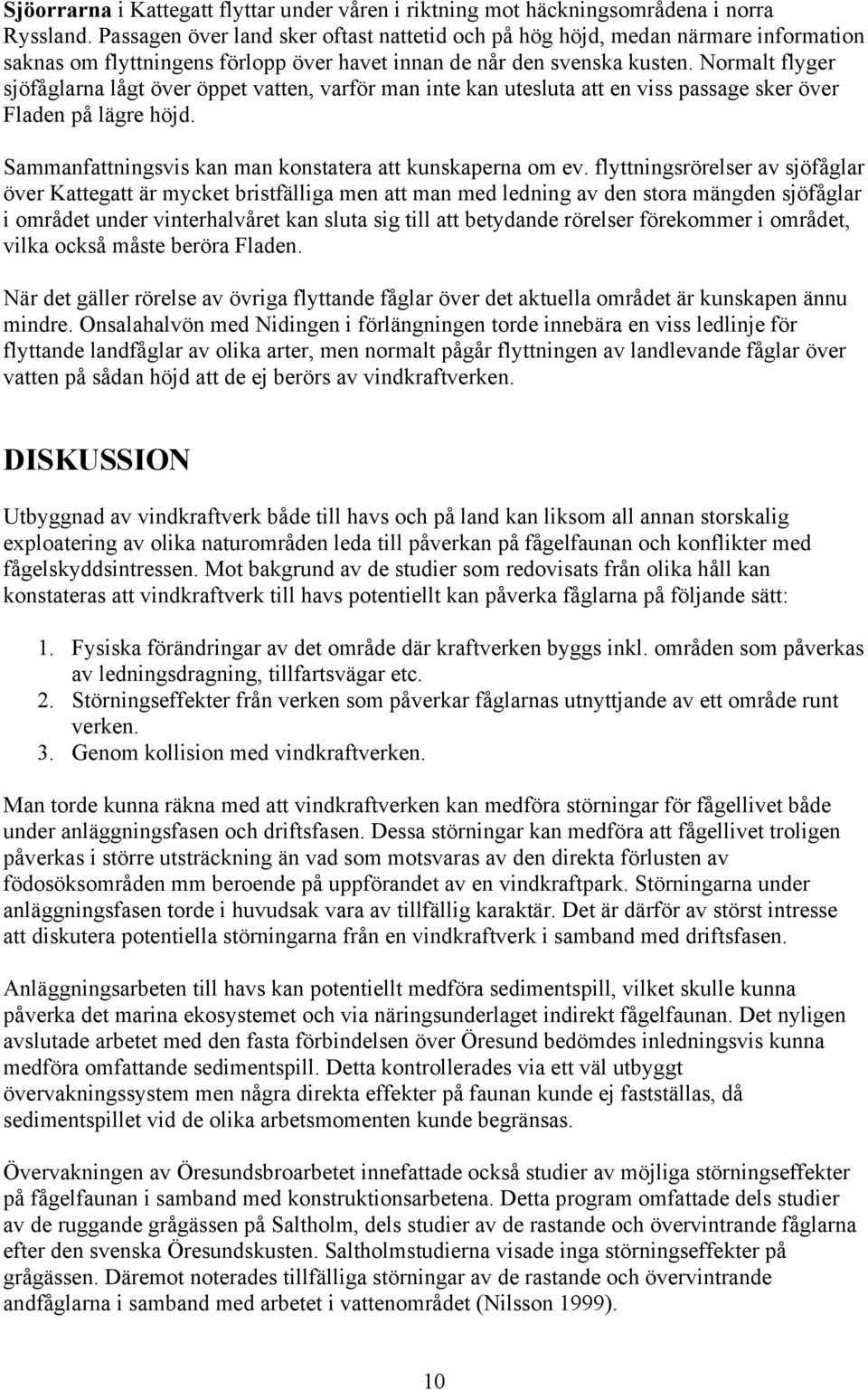 Normalt flyger sjöfåglarna lågt över öppet vatten, varför man inte kan utesluta att en viss passage sker över Fladen på lägre höjd. Sammanfattningsvis kan man konstatera att kunskaperna om ev.