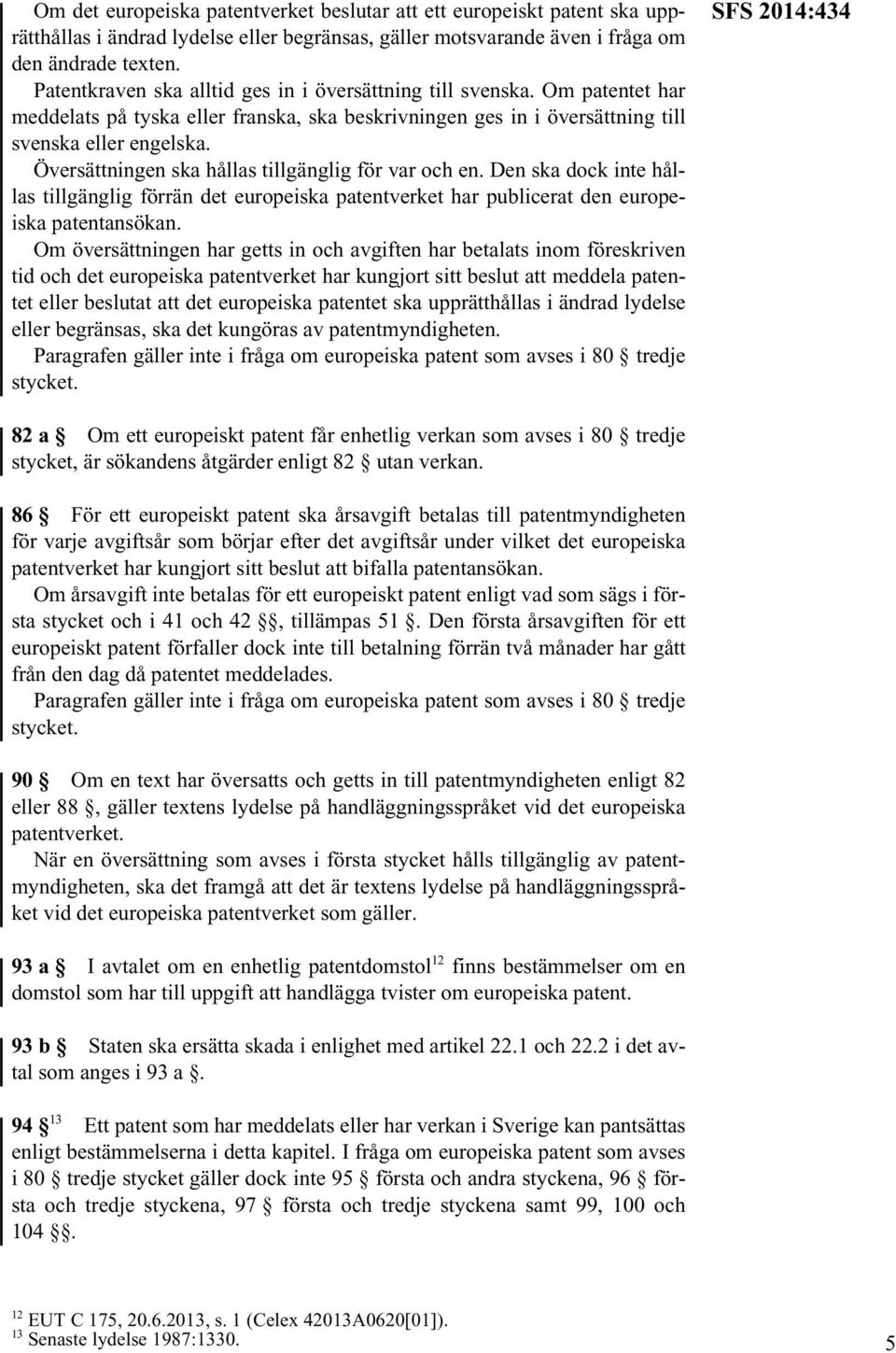 Översättningen ska hållas tillgänglig för var och en. Den ska dock inte hållas tillgänglig förrän det europeiska patentverket har publicerat den europeiska patentansökan.