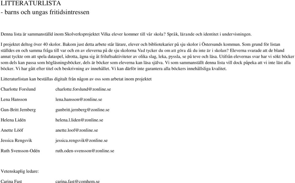 Som grund för listan ställdes en och samma fråga till var och en av eleverna på de sju skolorna Vad tycker du om att göra då du inte är i skolan?