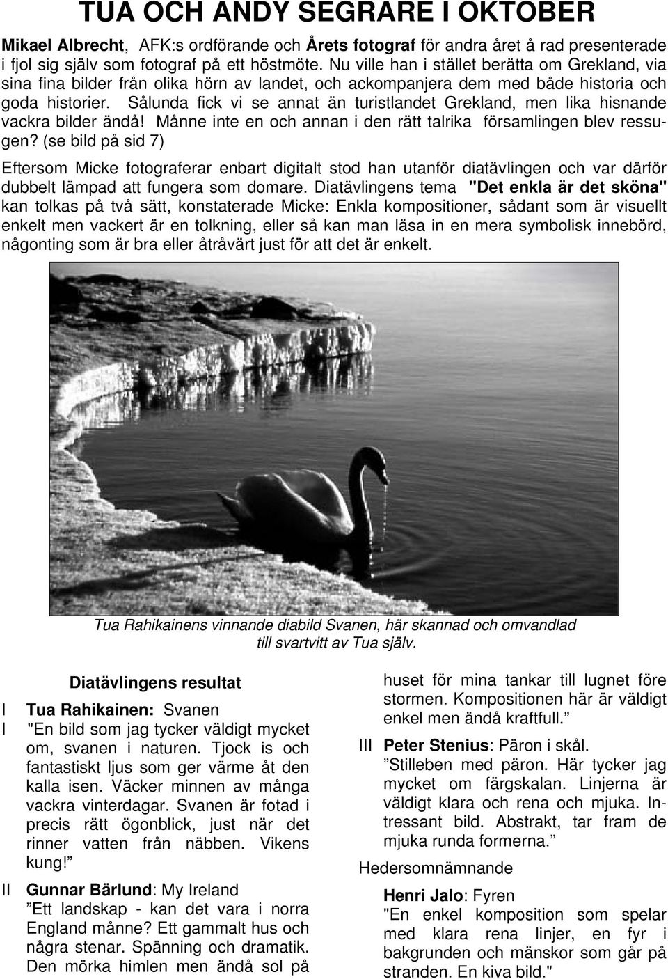 Sålunda fick vi se annat än turistlandet Grekland, men lika hisnande vackra bilder ändå! Månne inte en och annan i den rätt talrika församlingen blev ressugen?