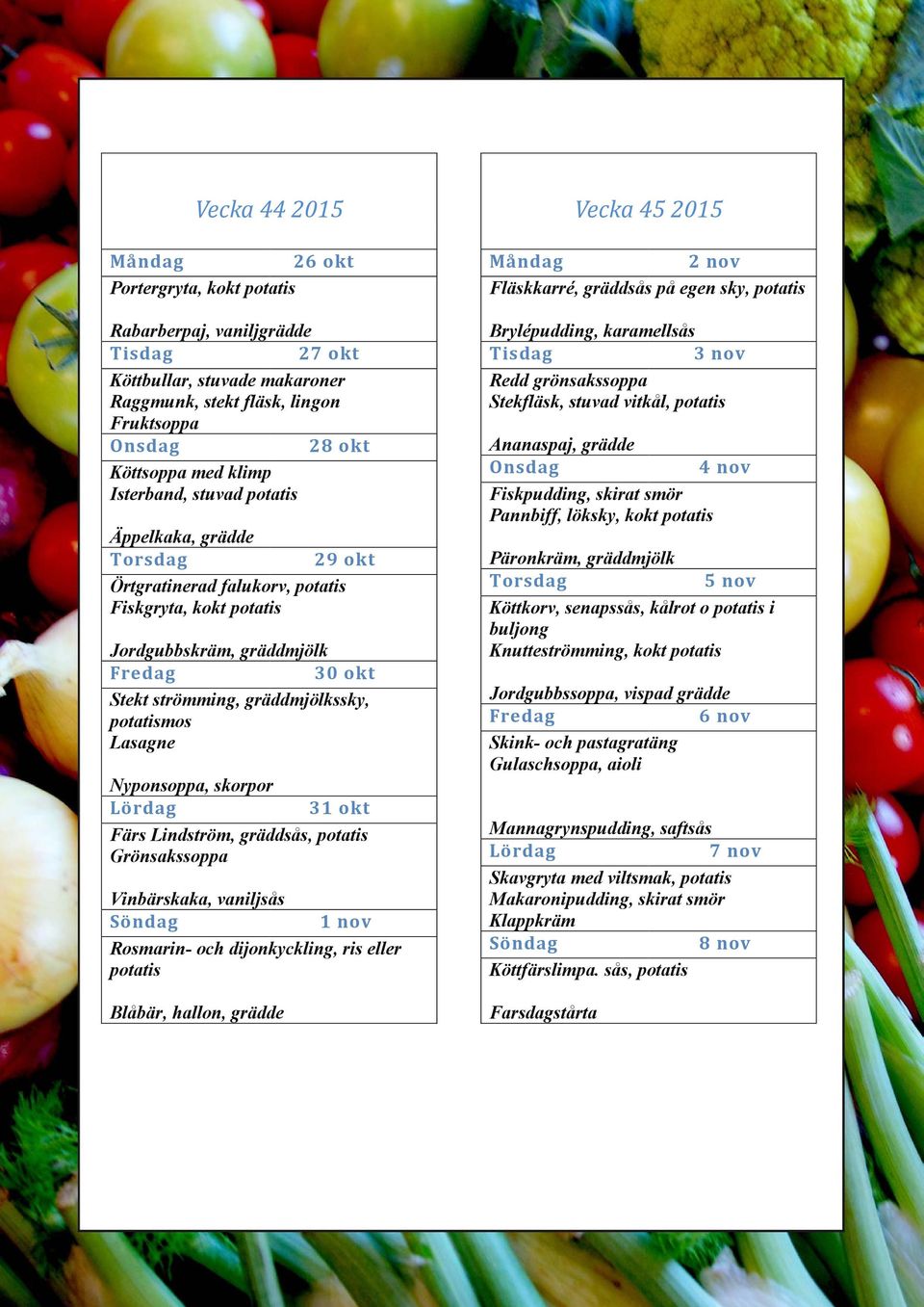 okt Färs Lindström, gräddsås, potatis Grönsakssoppa Vinbärskaka, vaniljsås 1 nov Rosmarin- och dijonkyckling, ris eller potatis Blåbär, hallon, grädde Vecka 45 2015 2 nov Fläskkarré, gräddsås på egen