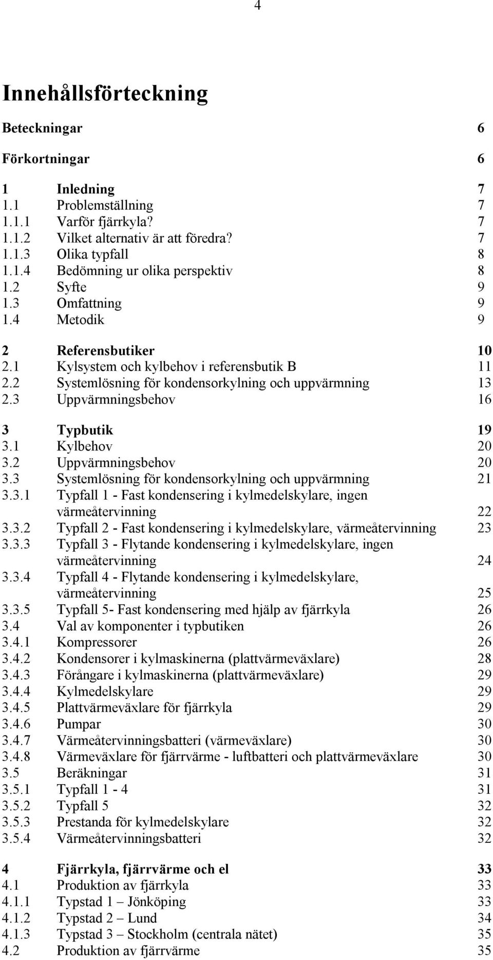 3 Uppvärmningsbehov 16 3 Typbutik 19 3.1 Kylbehov 20 3.2 Uppvärmningsbehov 20 3.3 Systemlösning för kondensorkylning och uppvärmning 21 3.3.1 Typfall 1 - Fast kondensering i kylmedelskylare, ingen värmeåtervinning 22 3.