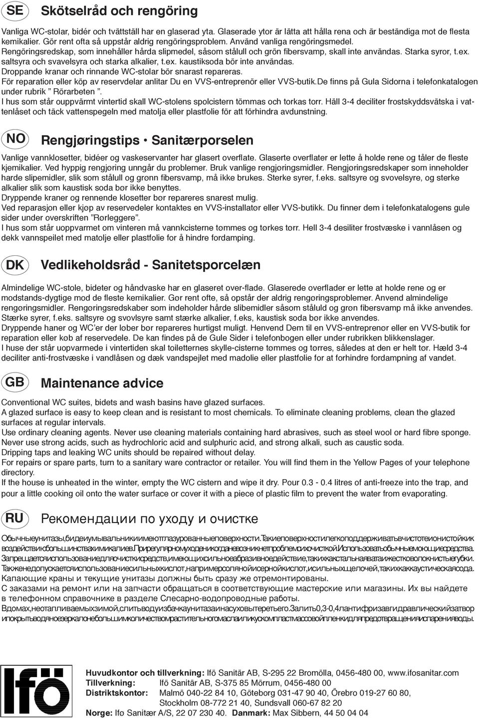 Starka syror, t.ex. saltsyra och svavelsyra och starka alkalier, t.ex. kaustiksoda bör inte användas. Droppande kranar och rinnande WC-stolar bör snarast repareras.