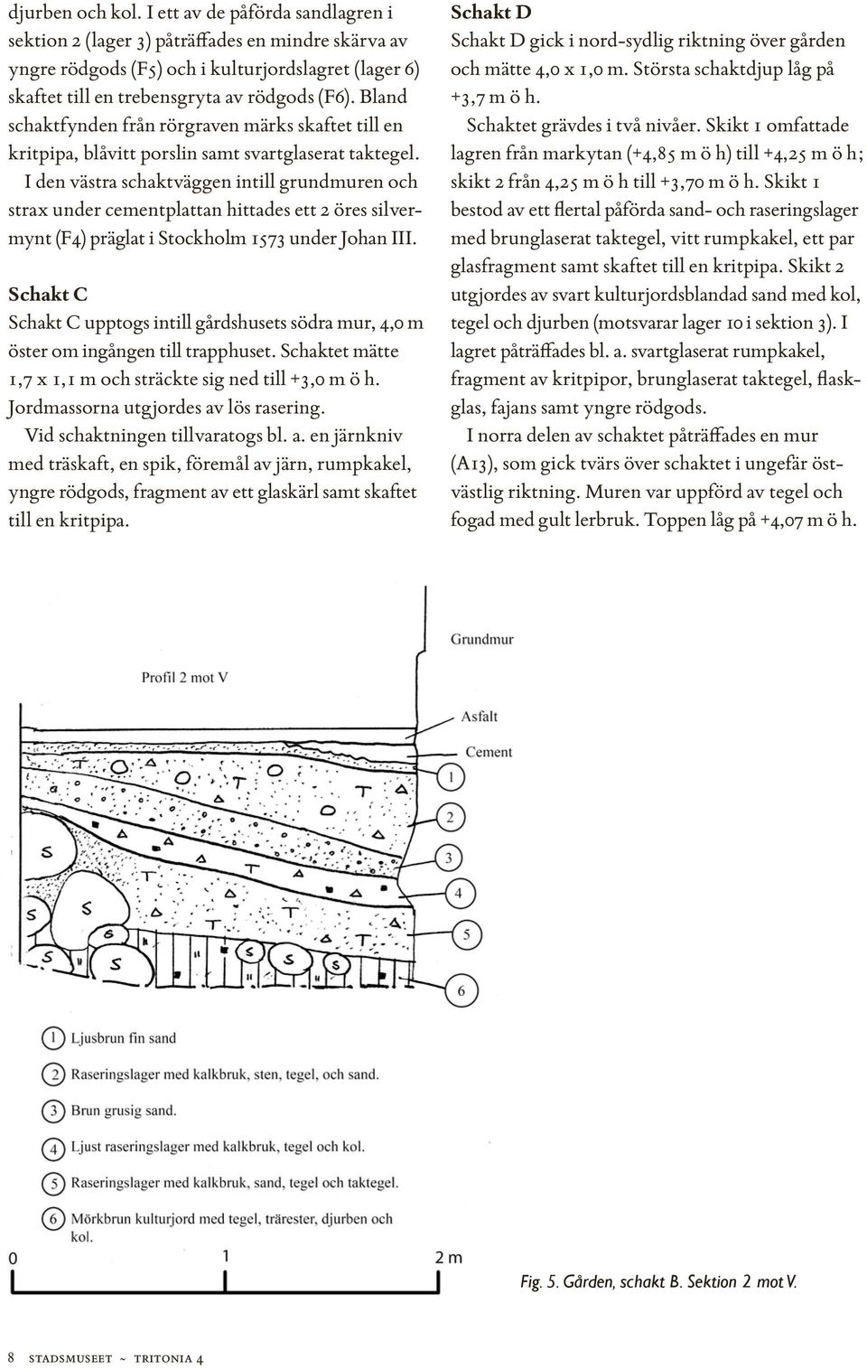 I den västra schaktväggen intill grundmuren och strax under cementplattan hittades ett 2 öres silvermynt (F4) präglat i Stockholm 1573 under Johan III.