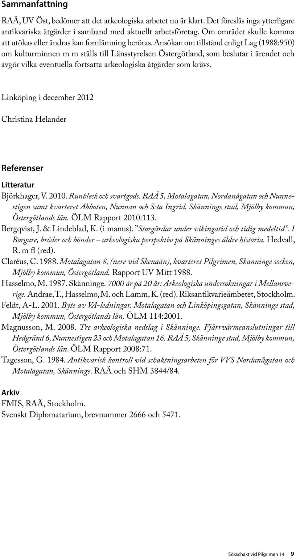 Ansökan om tillstånd enligt Lag (1988:950) om kulturminnen m m ställs till Länsstyrelsen Östergötland, som beslutar i ärendet och avgör vilka eventuella fortsatta arkeologiska åtgärder som krävs.