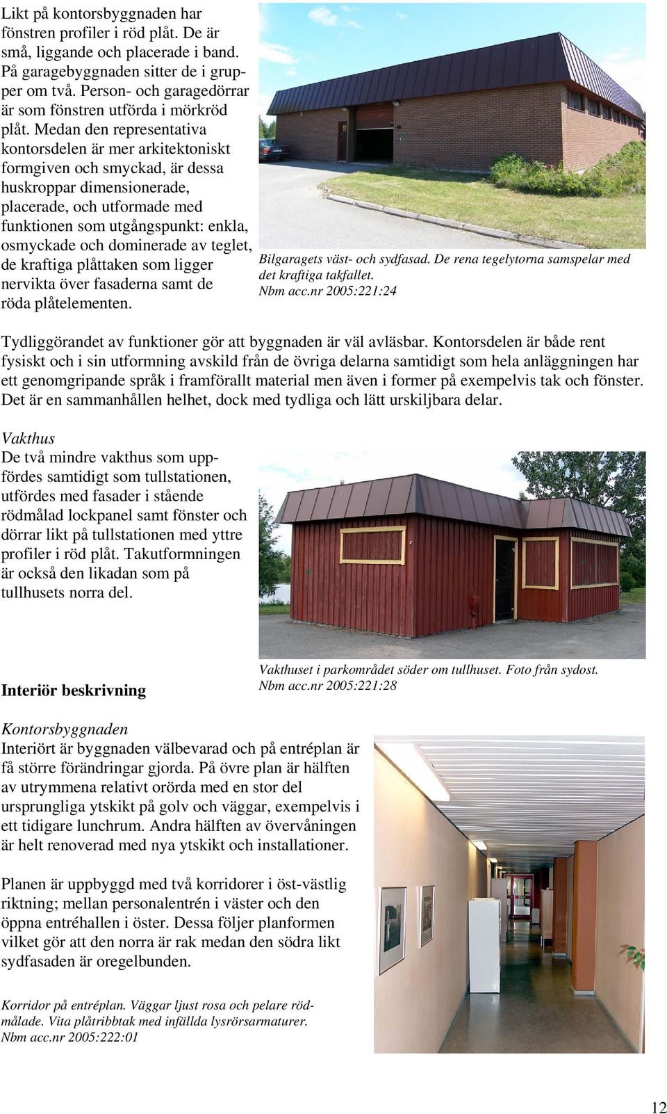 Medan den representativa kontorsdelen är mer arkitektoniskt formgiven och smyckad, är dessa huskroppar dimensionerade, placerade, och utformade med funktionen som utgångspunkt: enkla, osmyckade och