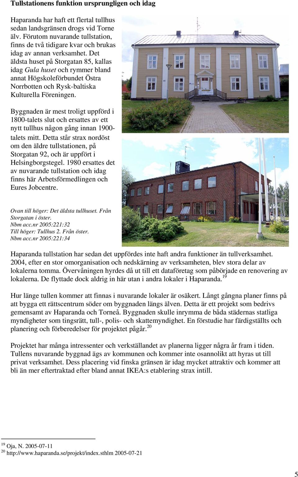 Det äldsta huset på Storgatan 85, kallas idag Gula huset och rymmer bland annat Högskoleförbundet Östra Norrbotten och Rysk-baltiska Kulturella Föreningen.