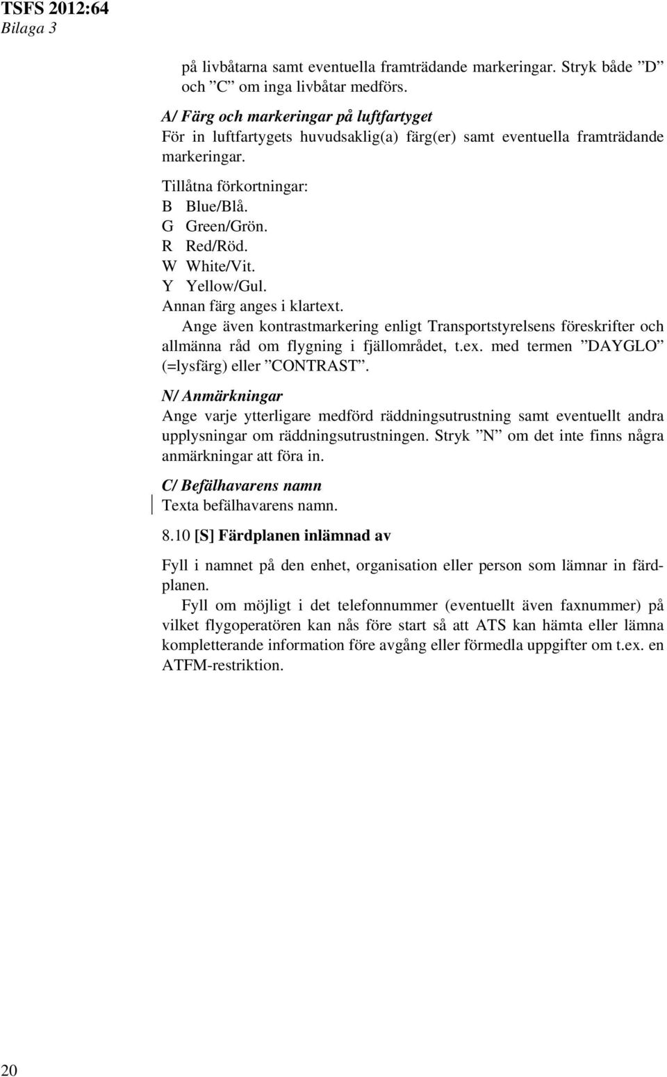 Y Yellow/Gul. Annan färg anges i klartext. Ange även kontrastmarkering enligt Transportstyrelsens föreskrifter och allmänna råd om flygning i fjällområdet, t.ex. med termen DAYGLO (=lysfärg) eller CONTRAST.