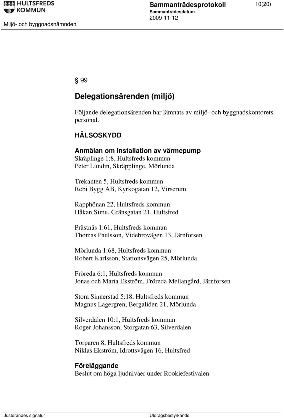 22, Hultsfreds kommun Håkan Simu, Gränsgatan 21, Hultsfred Prästnäs 1:61, Hultsfreds kommun Thomas Paulsson, Videbrovägen 13, Järnforsen Mörlunda 1:68, Hultsfreds kommun Robert Karlsson,