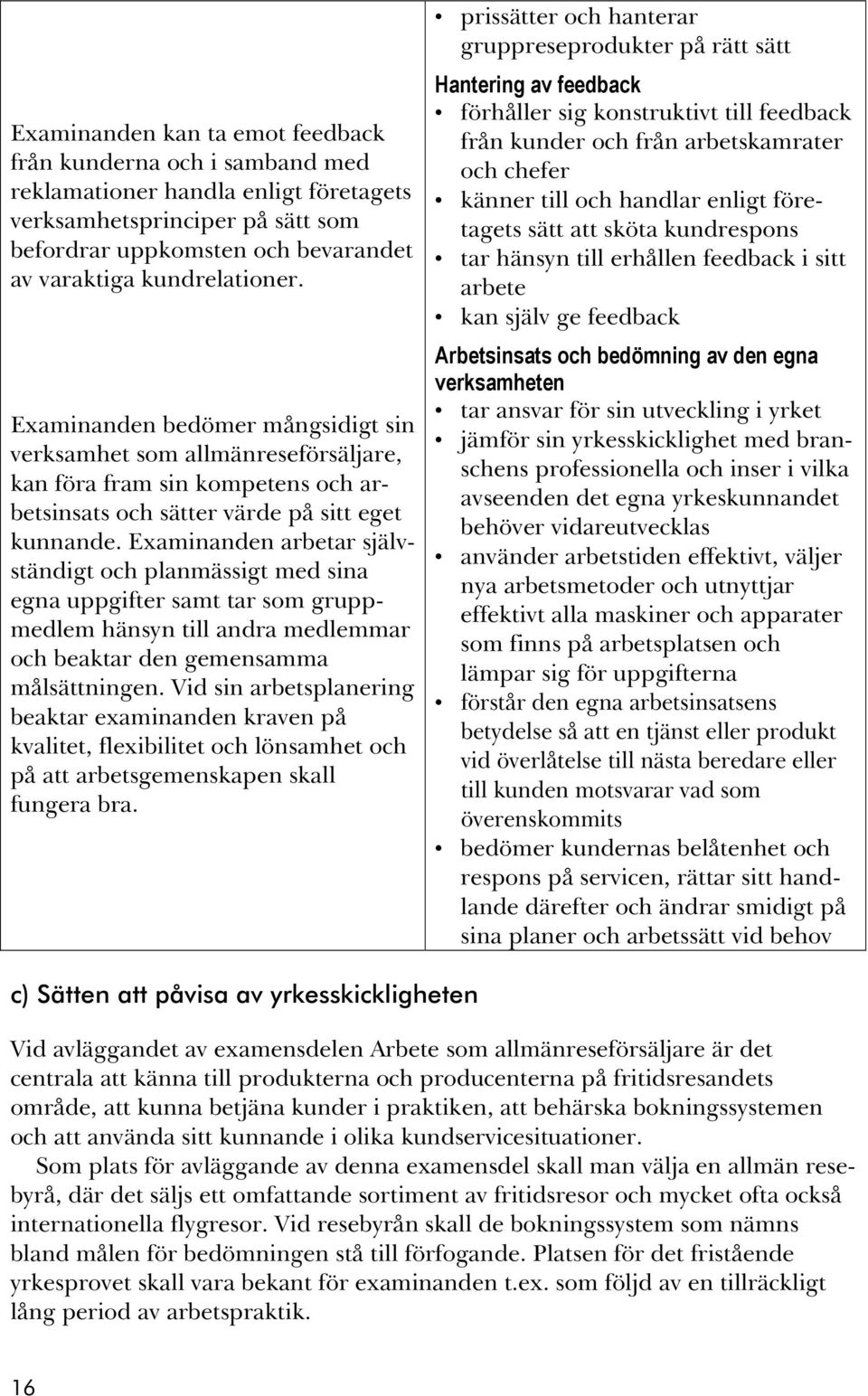 Examinanden arbetar självständigt och planmässigt med sina egna uppgifter samt tar som gruppmedlem hänsyn till andra medlemmar och beaktar den gemensamma målsättningen.