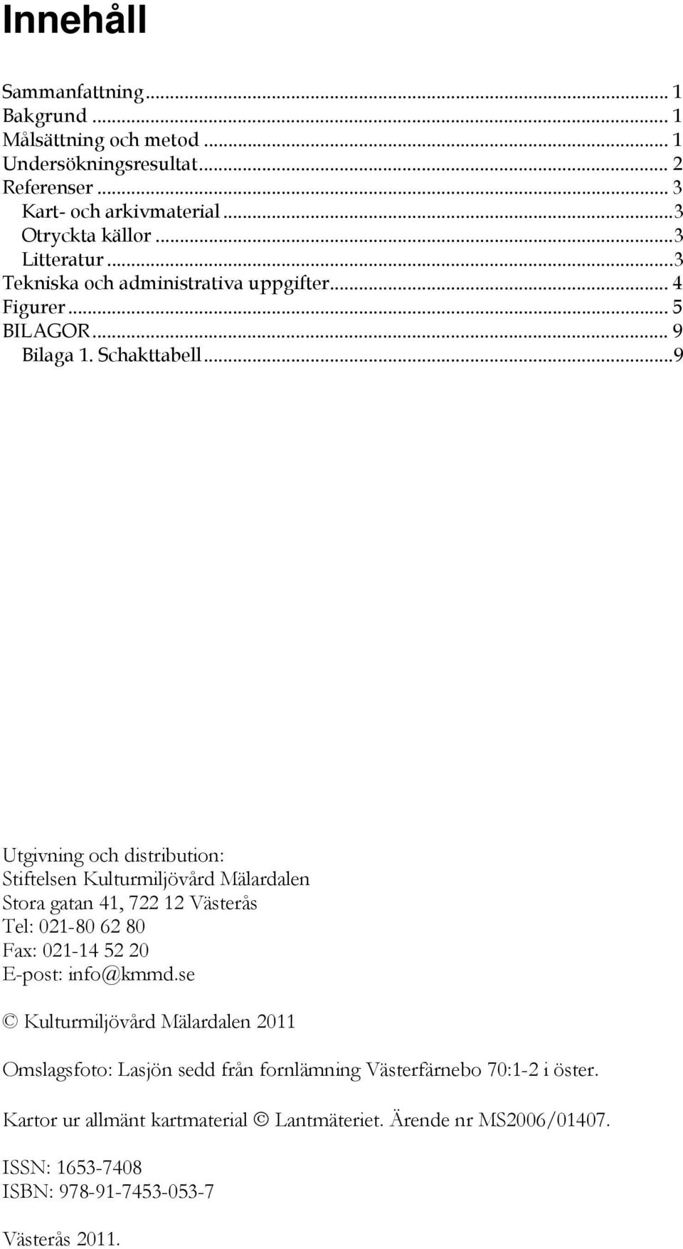 .. 9 Utgivning och distribution: Stiftelsen Kulturmiljövård Mälardalen Stora gatan 41, 722 12 Västerås Tel: 021-80 62 80 Fax: 021-14 52 20 E-post: info@kmmd.