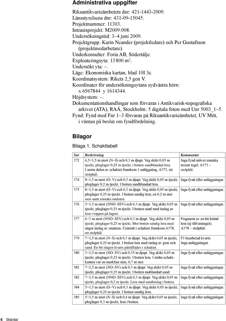 Läge: Ekonomiska kartan, blad 10I 3c. Koordinatsystem: Rikets 2,5 gon V. Koordinater för undersökningsytans sydvästra hörn: x 6567844 y 1614344. Höjdsystem:.