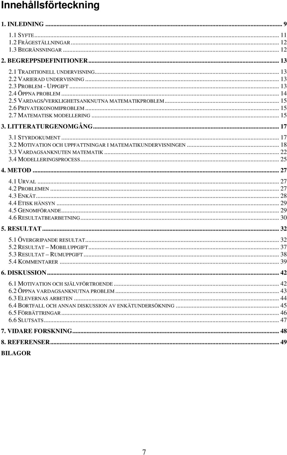 .. 17 3.1 STYRDOKUMENT... 17 3.2 MOTIVATION OCH UPPFATTNINGAR I MATEMATIKUNDERVISNINGEN... 18 3.3 VARDAGSANKNUTEN MATEMATIK... 22 3.4 MODELLERINGSPROCESS... 25 4. METOD... 27 4.1 URVAL... 27 4.2 PROBLEMEN.