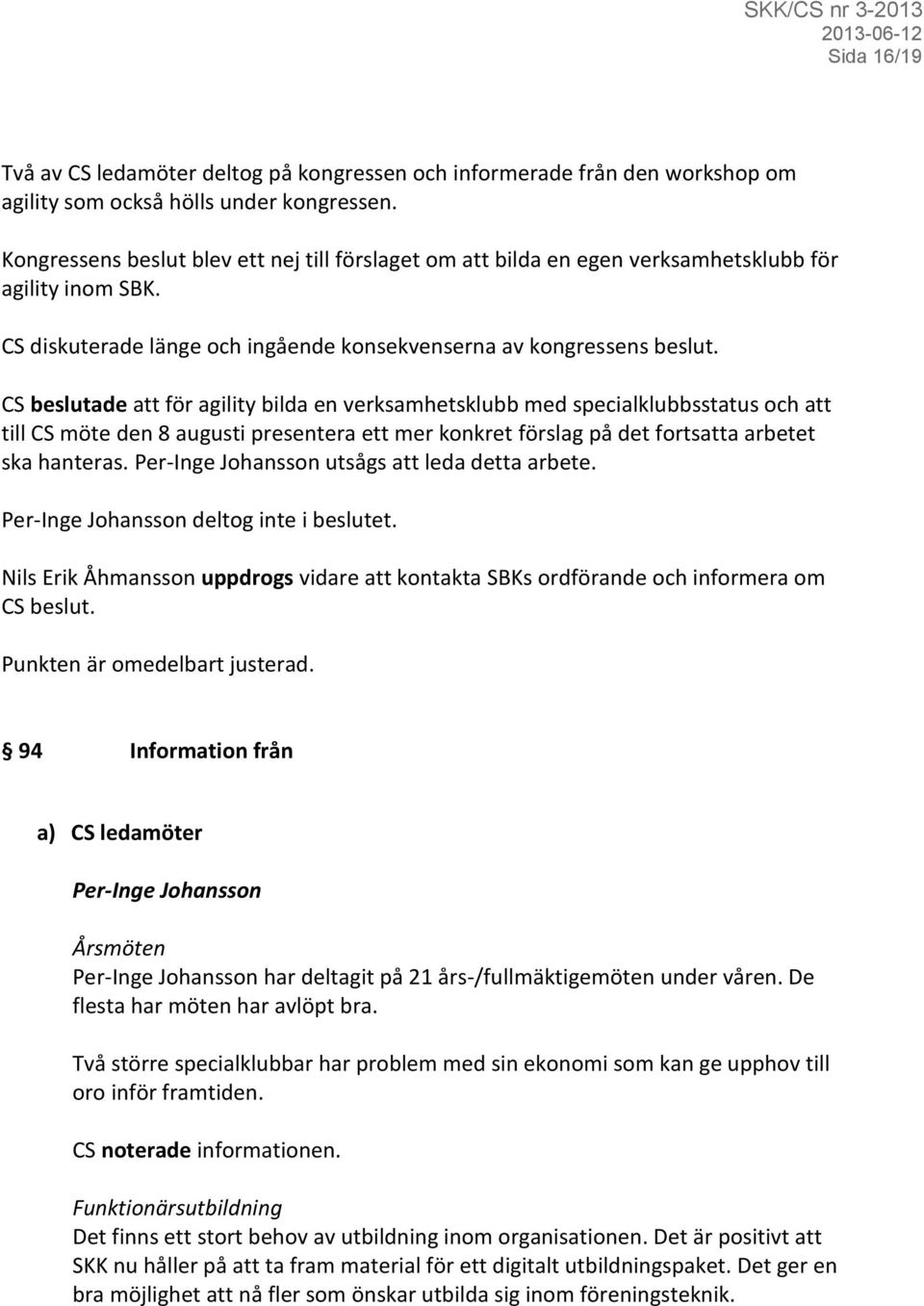 CS beslutade att för agility bilda en verksamhetsklubb med specialklubbsstatus och att till CS möte den 8 augusti presentera ett mer konkret förslag på det fortsatta arbetet ska hanteras.