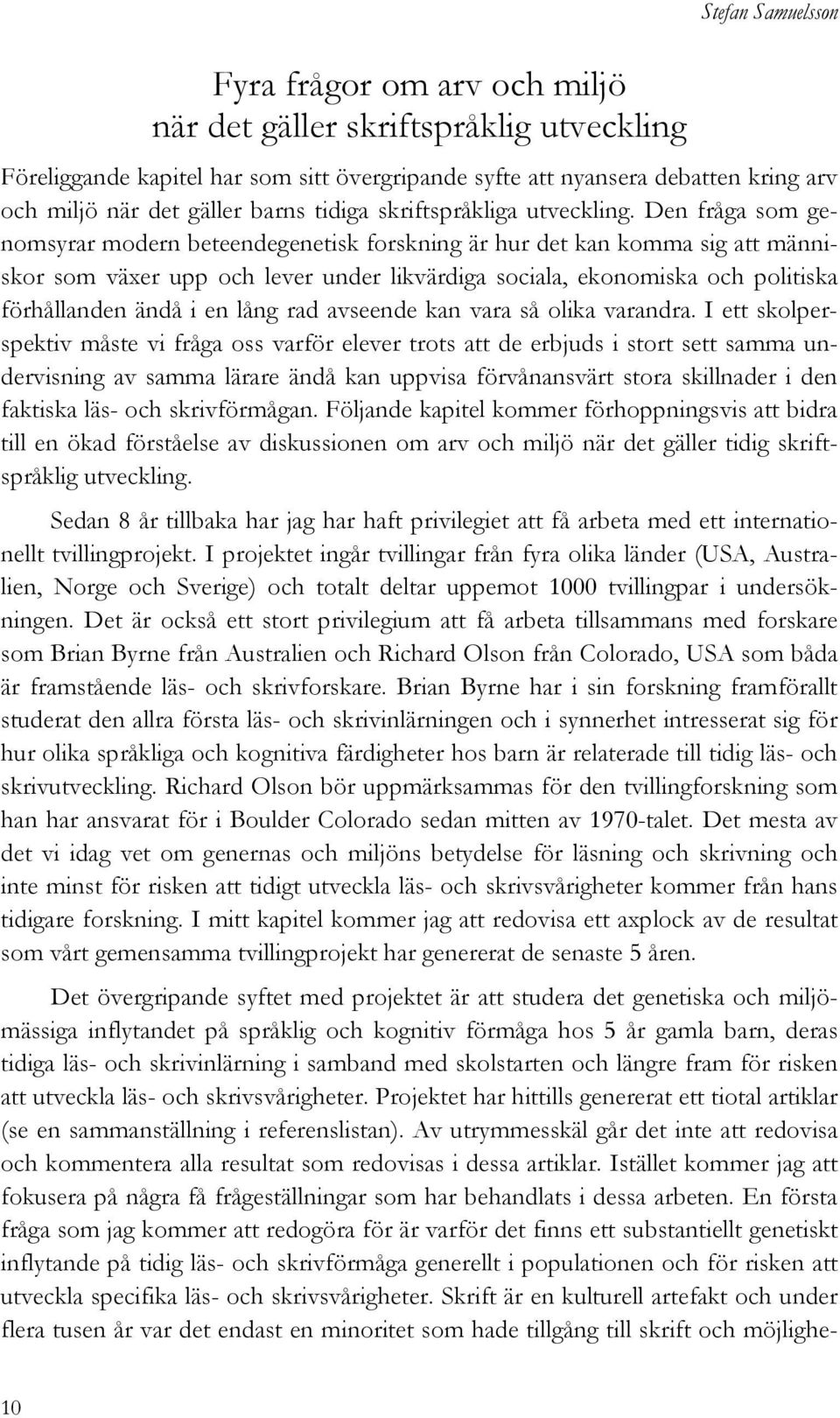 Den fråga som genomsyrar modern beteendegenetisk forskning är hur det kan komma sig att människor som växer upp och lever under likvärdiga sociala, ekonomiska och politiska förhållanden ändå i en