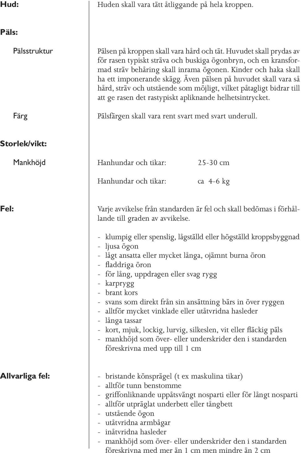 Även pälsen på huvudet skall vara så hård, sträv och utstående som möjligt, vilket påtagligt bidrar till att ge rasen det rastypiskt apliknande helhetsintrycket.