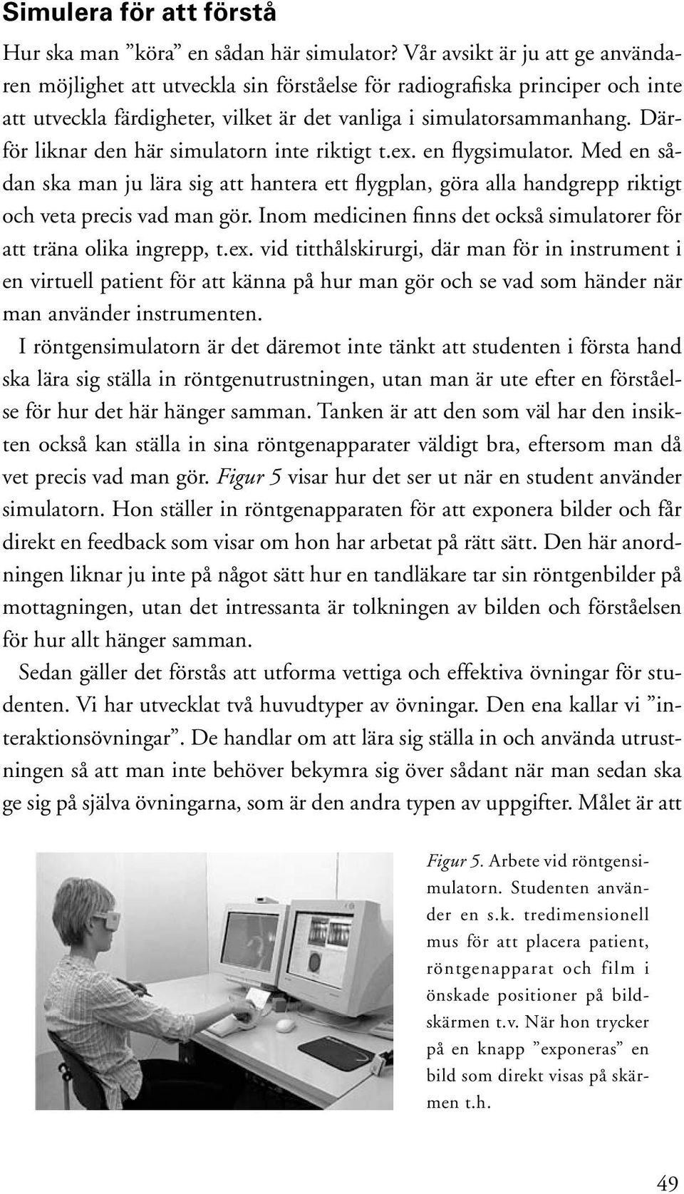 Därför liknar den här simulatorn inte riktigt t.ex. en flygsimulator. Med en sådan ska man ju lära sig att hantera ett flygplan, göra alla handgrepp riktigt och veta precis vad man gör.