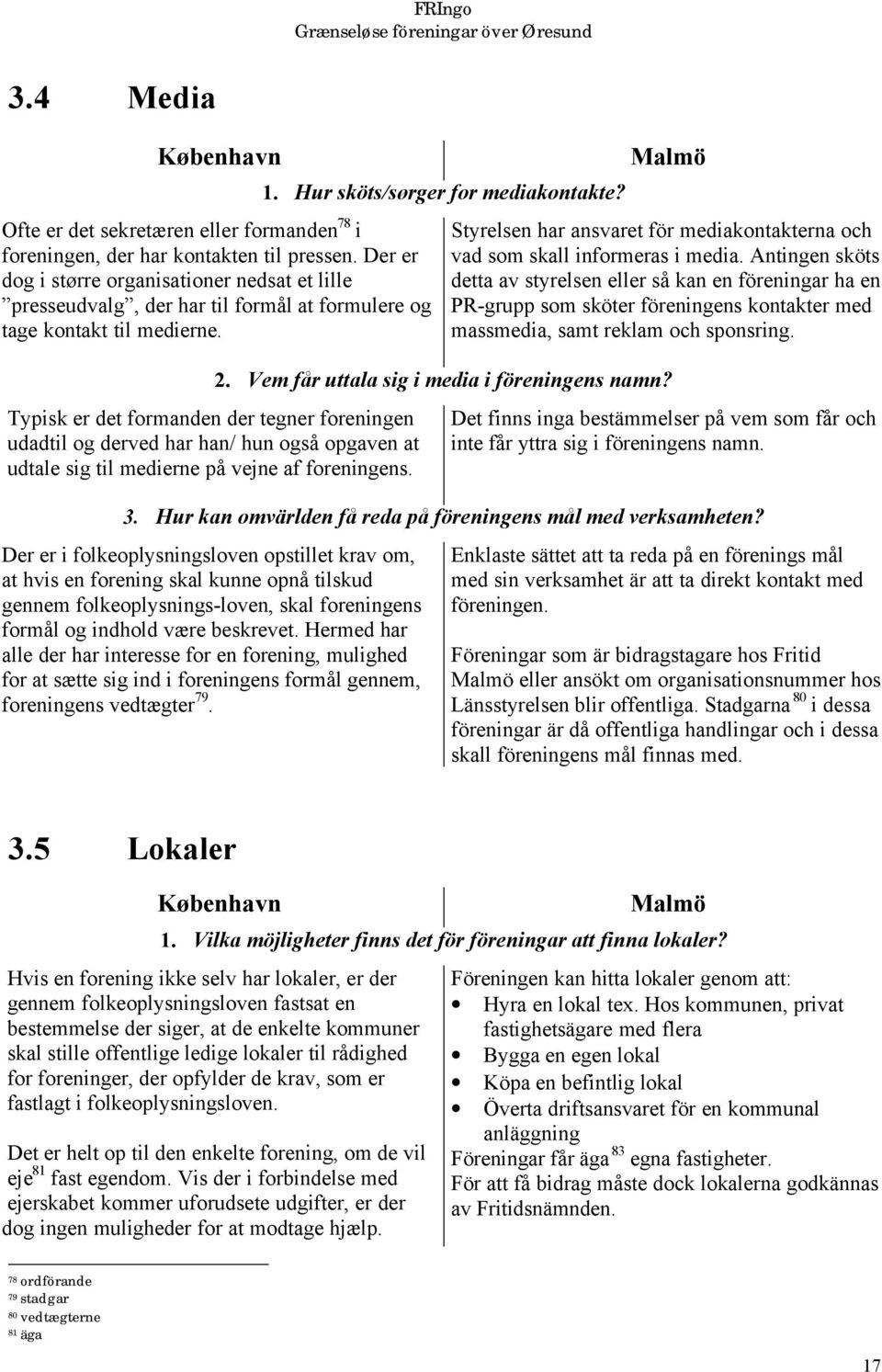 Typisk er det formanden der tegner foreningen udadtil og derved har han/ hun også opgaven at udtale sig til medierne på vejne af foreningens. 1. Hur sköts/sørger for mediakontakte?
