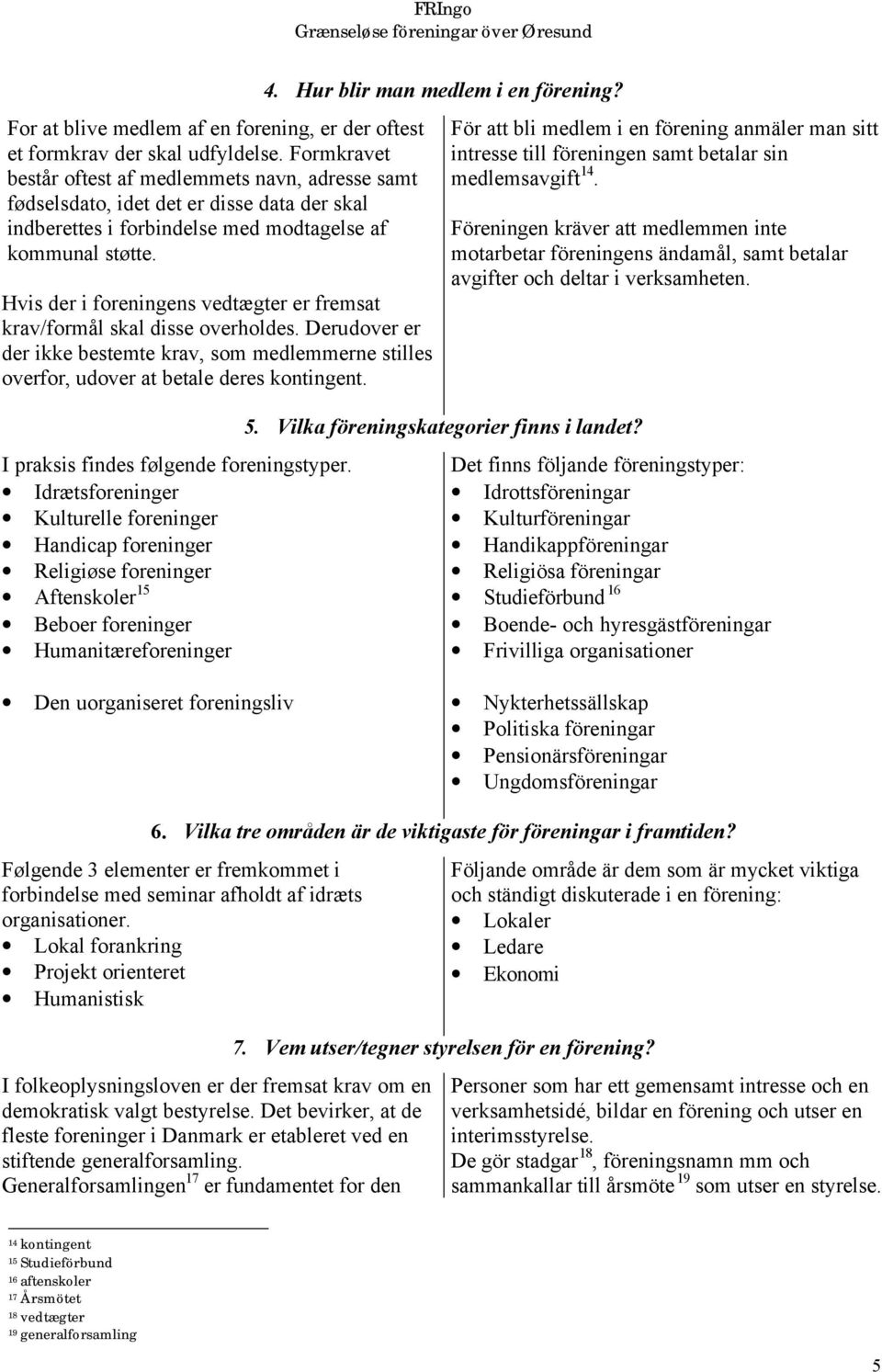 Hvis der i foreningens vedtægter er fremsat krav/formål skal disse overholdes. Derudover er der ikke bestemte krav, som medlemmerne stilles overfor, udover at betale deres kontingent.
