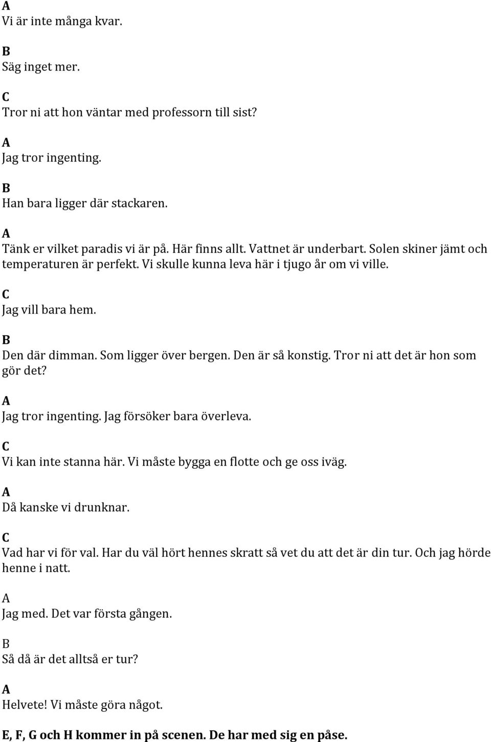 Tror ni att det är hon som gör det? Jag tror ingenting. Jag försöker bara överleva. Vi kan inte stanna här. Vi måste bygga en flotte och ge oss iväg. å kanske vi drunknar. Vad har vi för val.