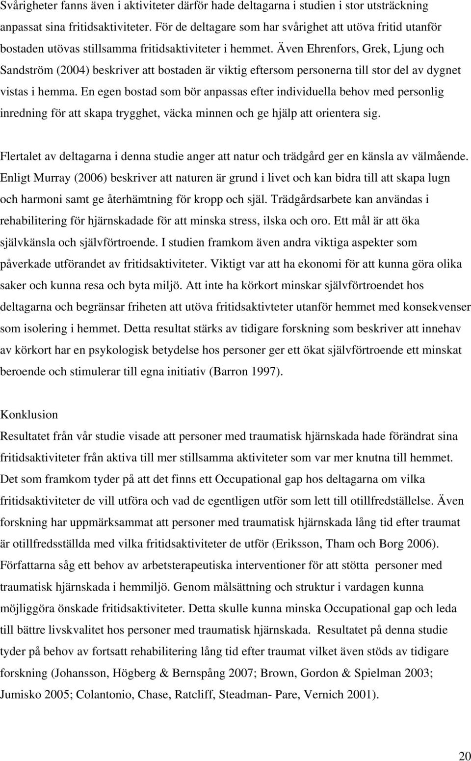 Även Ehrenfors, Grek, Ljung och Sandström (2004) beskriver att bostaden är viktig eftersom personerna till stor del av dygnet vistas i hemma.