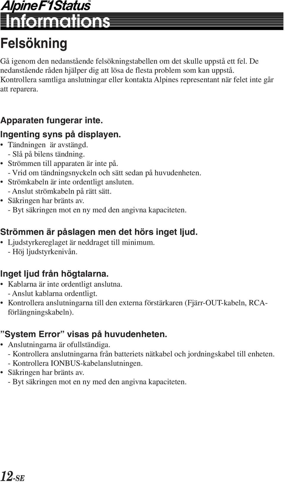 - Slå på bilens tändning. Strömmen till apparaten är inte på. - Vrid om tändningsnyckeln och sätt sedan på huvudenheten. Strömkabeln är inte ordentligt ansluten. - Anslut strömkabeln på rätt sätt.