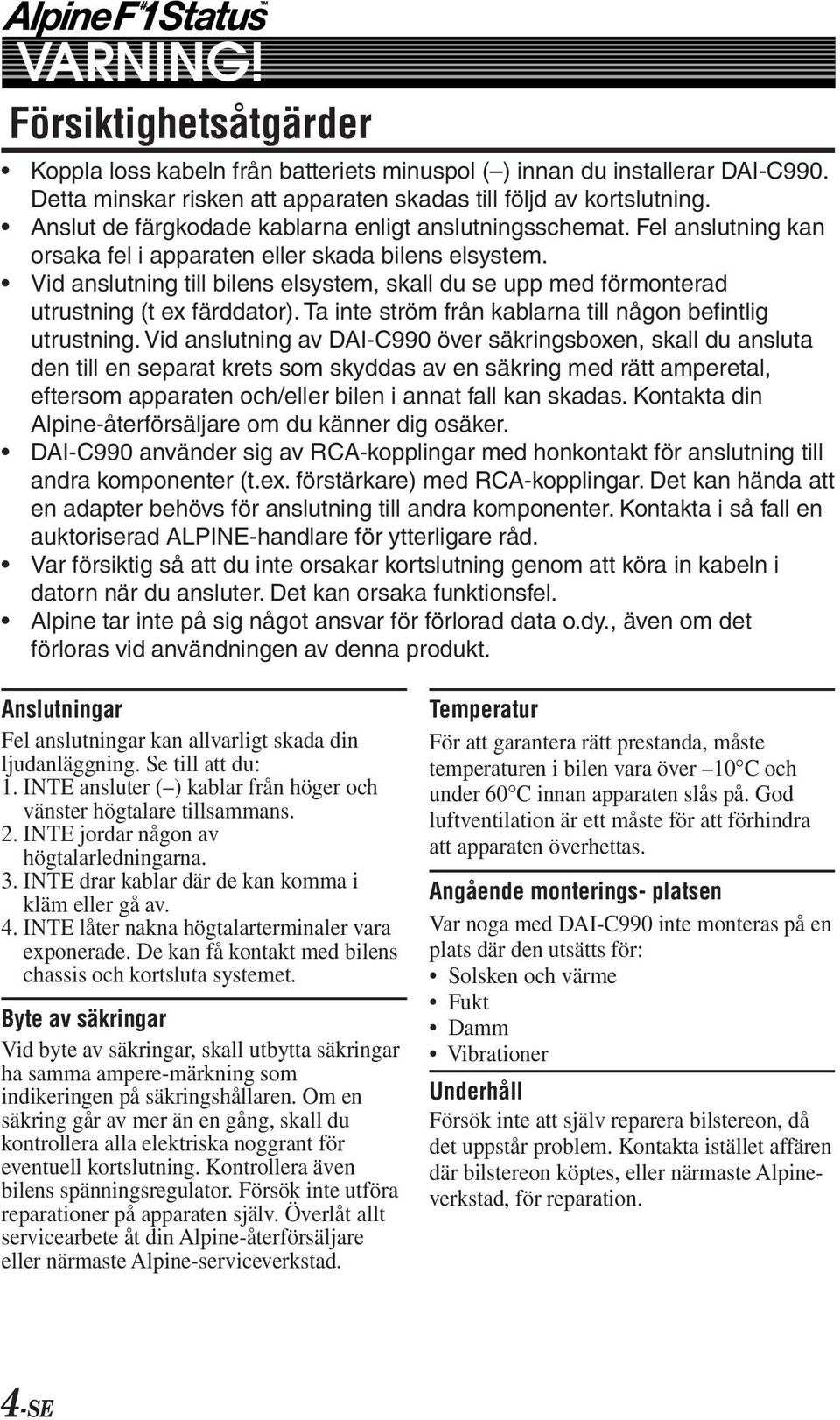 Vid anslutning till bilens elsystem, skall du se upp med förmonterad utrustning (t ex färddator). Ta inte ström från kablarna till någon befintlig utrustning.