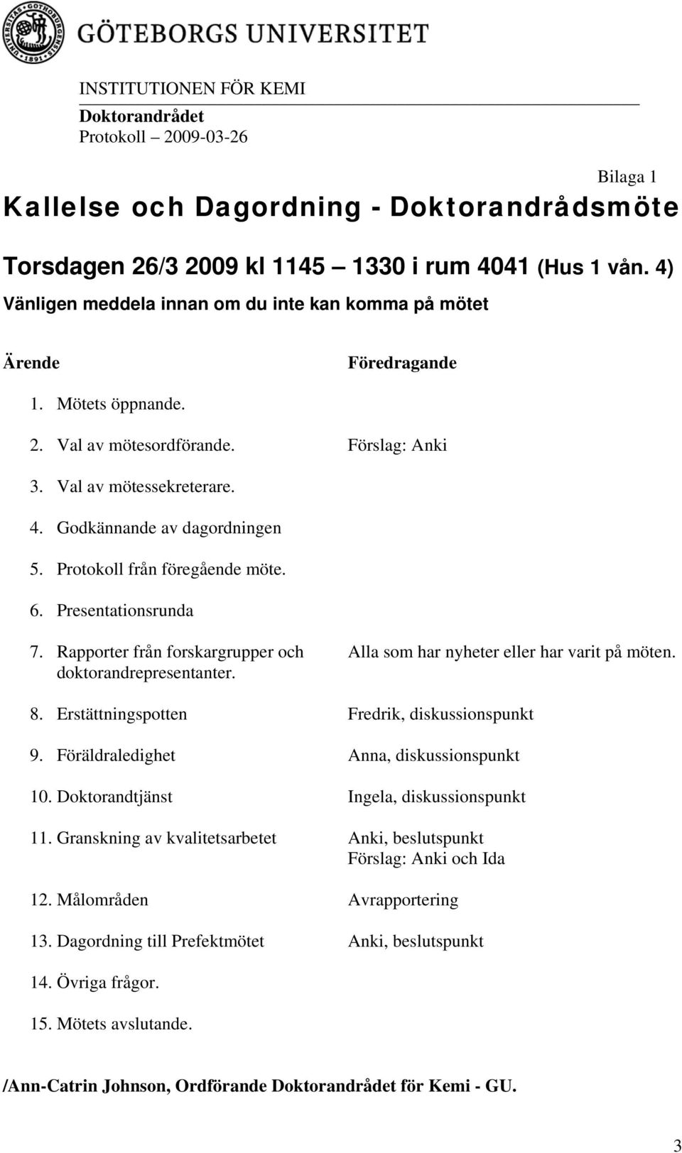 Rapporter från forskargrupper och doktorandrepresentanter. Alla som har nyheter eller har varit på möten. 8. Erstättningspotten Fredrik, diskussionspunkt 9. Föräldraledighet Anna, diskussionspunkt 10.