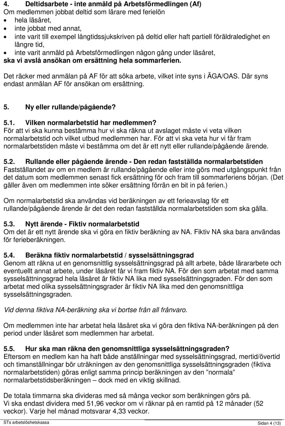 Det räcker med anmälan på AF för att söka arbete, vilket inte syns i ÄGA/OAS. Där syns endast anmälan AF för ansökan om ersättning. 5. Ny eller rullande/pågående? 5.1.