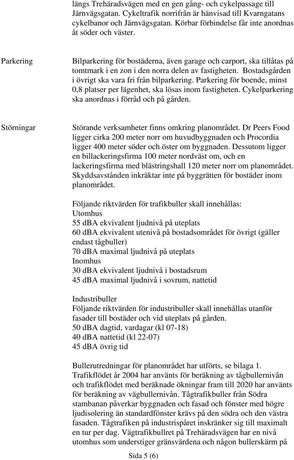 Bostadsgården i övrigt ska vara fri från bilparkering. Parkering för boende, minst 0,8 platser per lägenhet, ska lösas inom fastigheten. Cykelparkering ska anordnas i förråd och på gården.