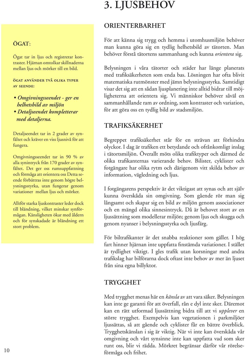 Detaljseendet tar in 2 grader av synfältet och kräver en viss ljusnivå för att fungera. Omgivningsseendet tar in 90 % av alla synintryck från 170 grader av synfältet.