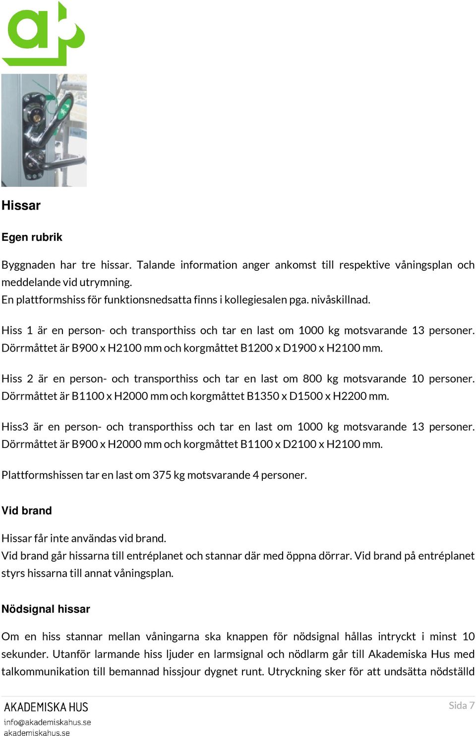 Dörrmåttet är B900 x H2100 mm och korgmåttet B1200 x D1900 x H2100 mm. Hiss 2 är en person- och transporthiss och tar en last om 800 kg motsvarande 10 personer.