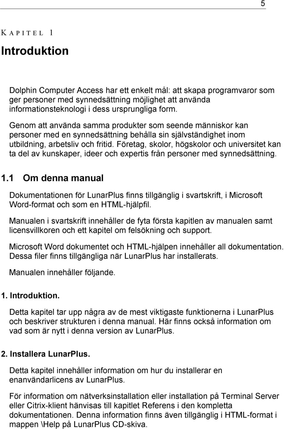 Företag, skolor, högskolor och universitet kan ta del av kunskaper, ideer och expertis från personer med synnedsättning. 1.