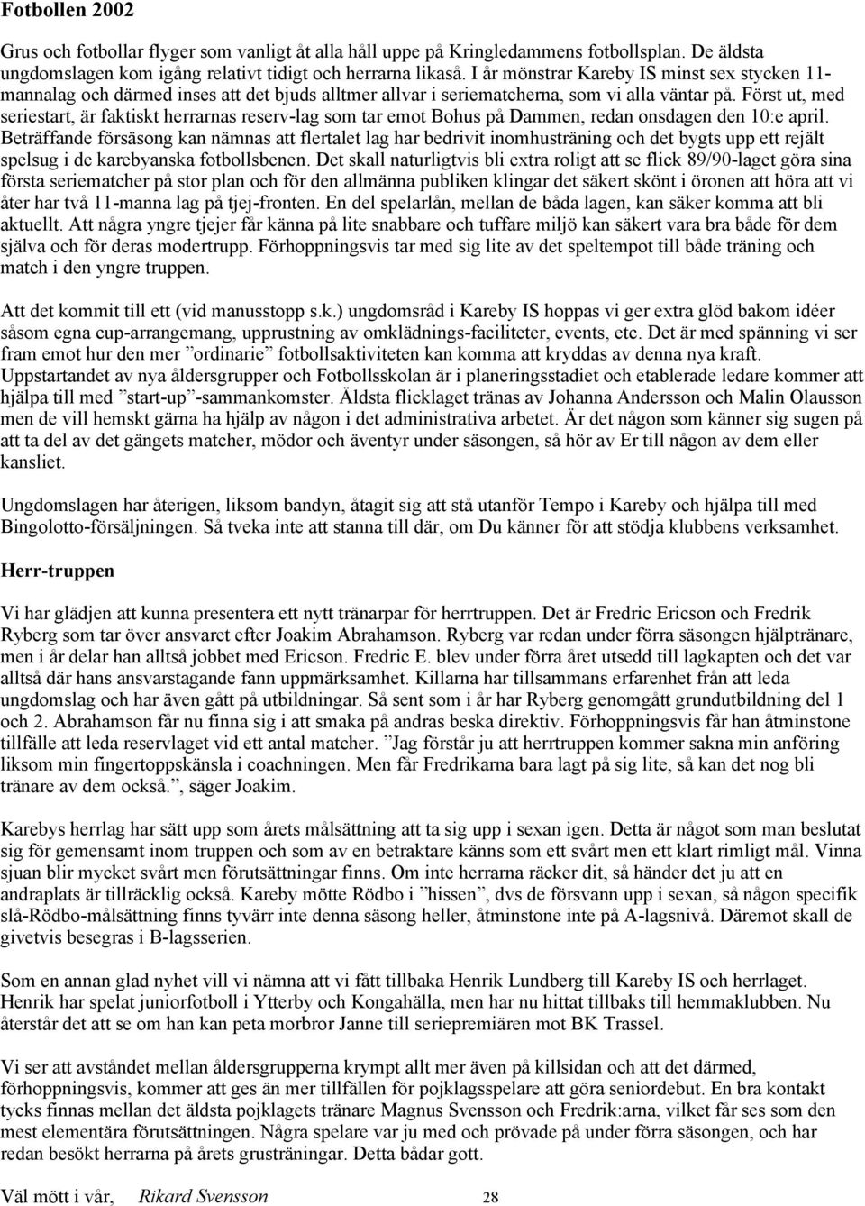 Först ut, med seriestart, är faktiskt herrarnas reserv-lag som tar emot Bohus på Dammen, redan onsdagen den 10:e april.