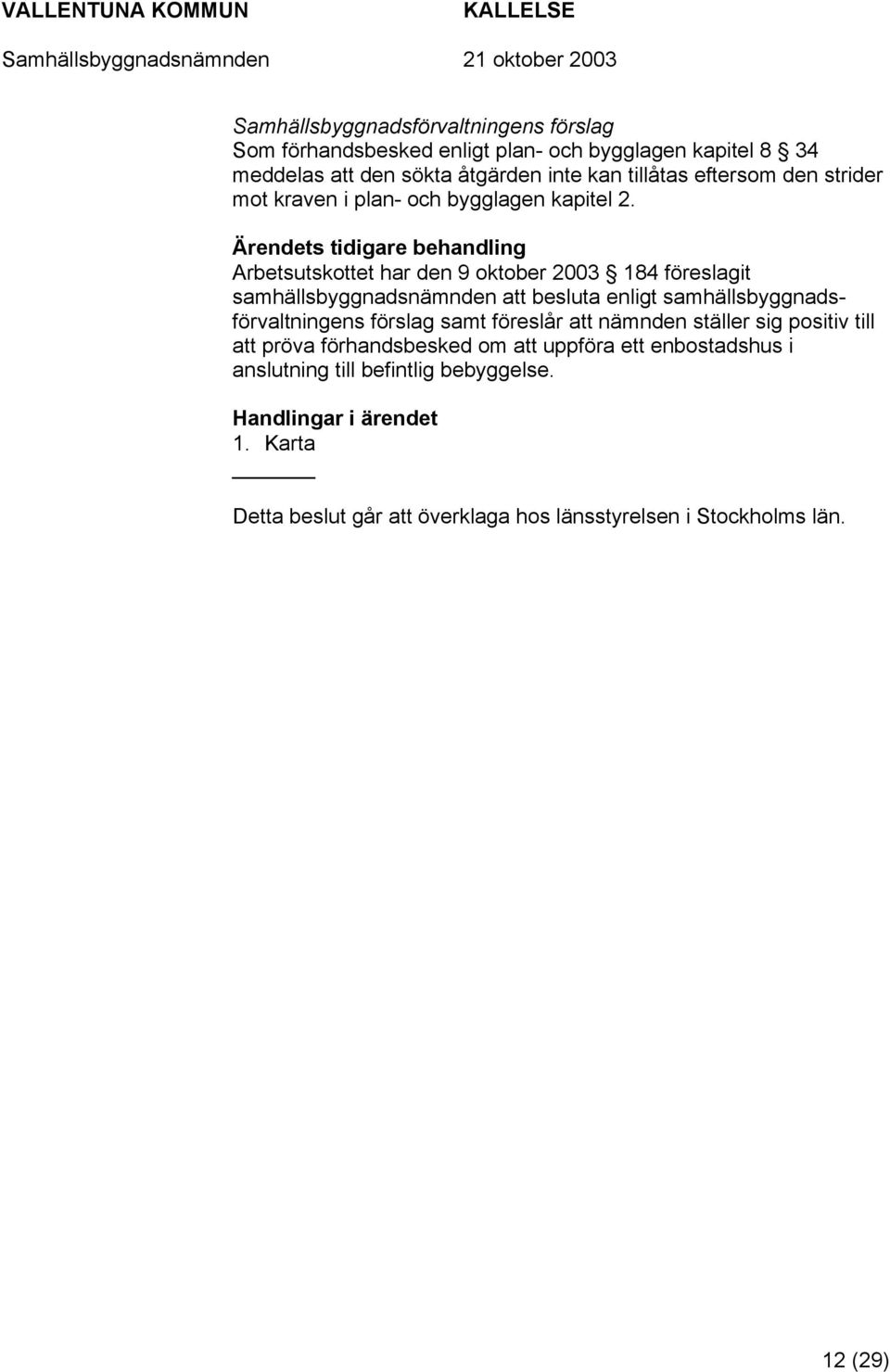 Arbetsutskottet har den 9 oktober 2003 184 föreslagit samhällsbyggnadsnämnden att besluta enligt samhällsbyggnadsförvaltningens förslag samt föreslår