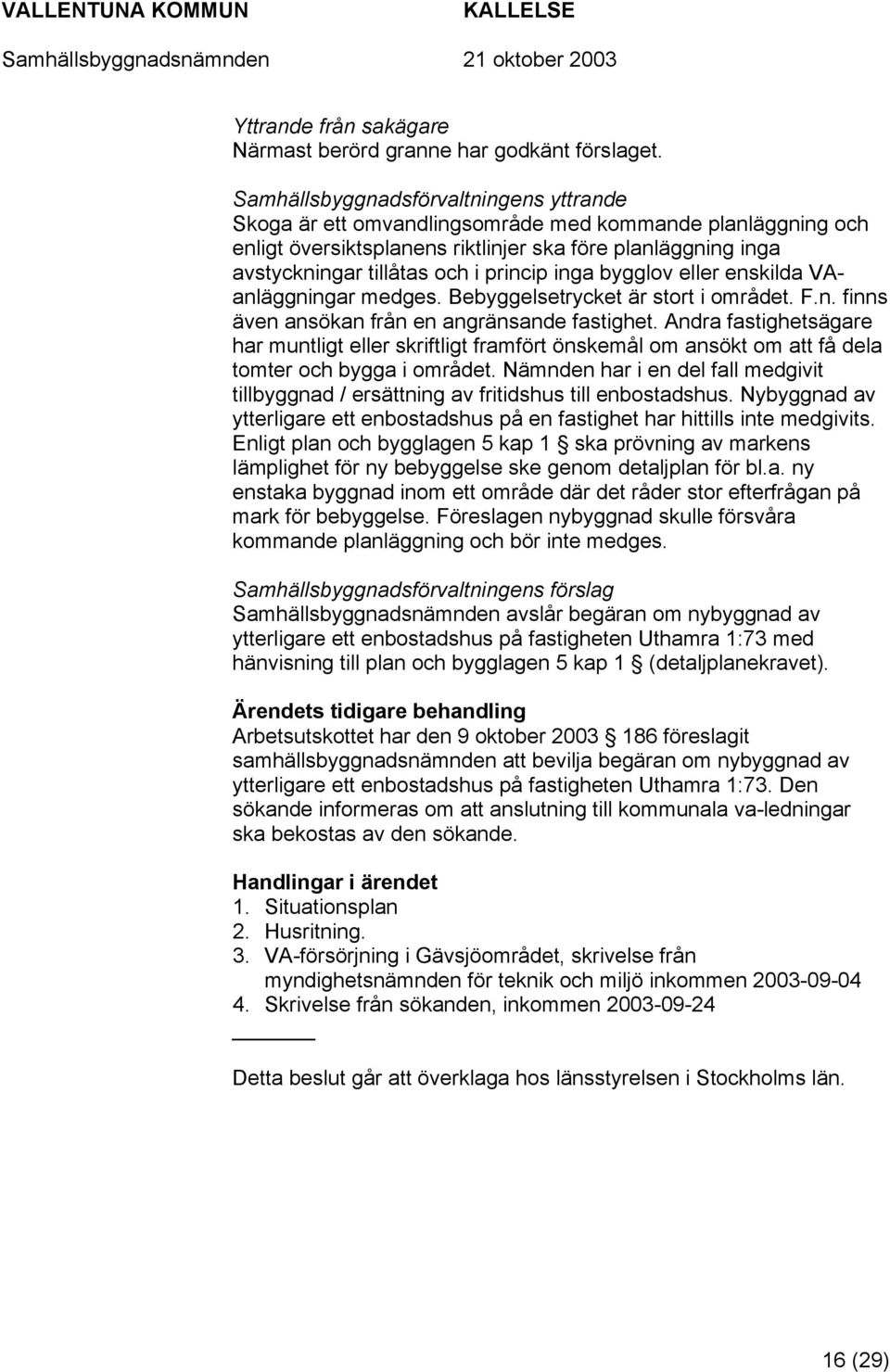 inga bygglov eller enskilda VAanläggningar medges. Bebyggelsetrycket är stort i området. F.n. finns även ansökan från en angränsande fastighet.