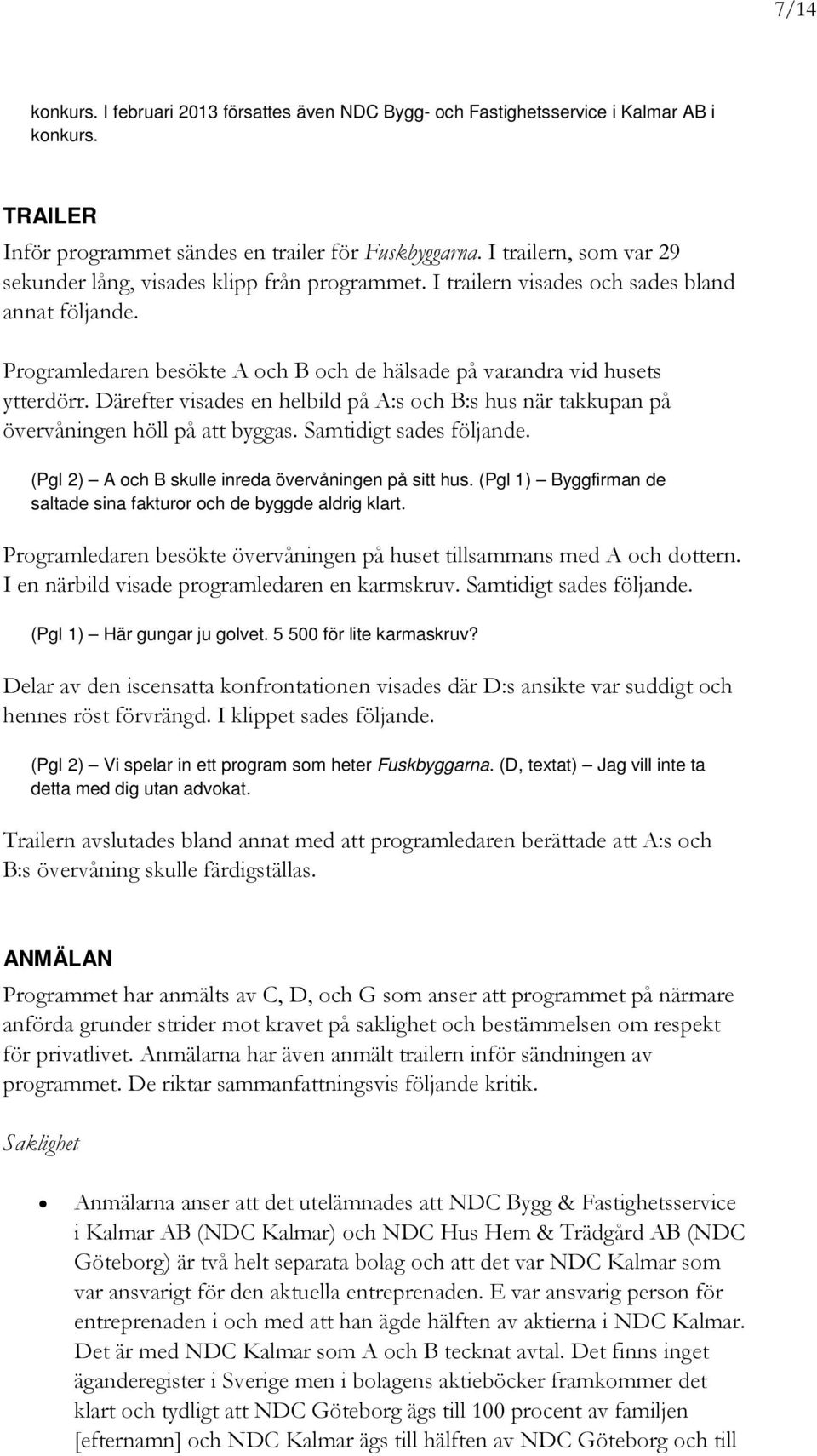 Därefter visades en helbild på A:s och B:s hus när takkupan på övervåningen höll på att byggas. Samtidigt sades följande. (Pgl 2) A och B skulle inreda övervåningen på sitt hus.