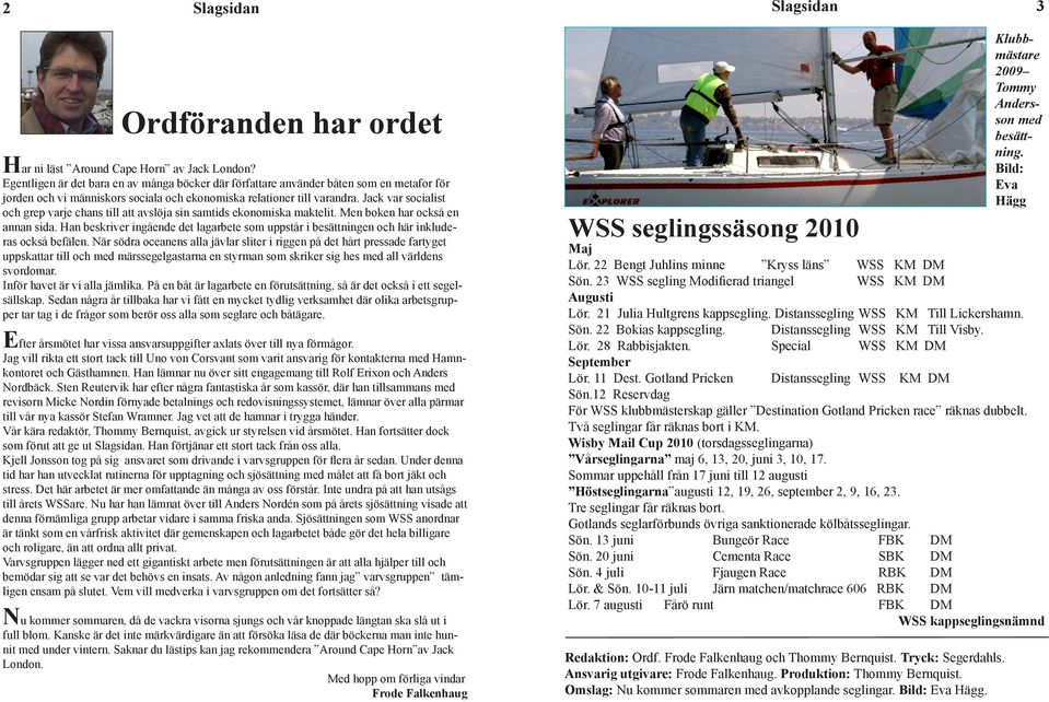 Revsonsberättelsen lästes upp revsorerna föreslog att mötet skulle ge styrelsen ansvarsfrhet för 2009, årsmötet ar n läst Around Capevlket Horn också av Jack London?bföll. Sedan följde enstyrelsen.