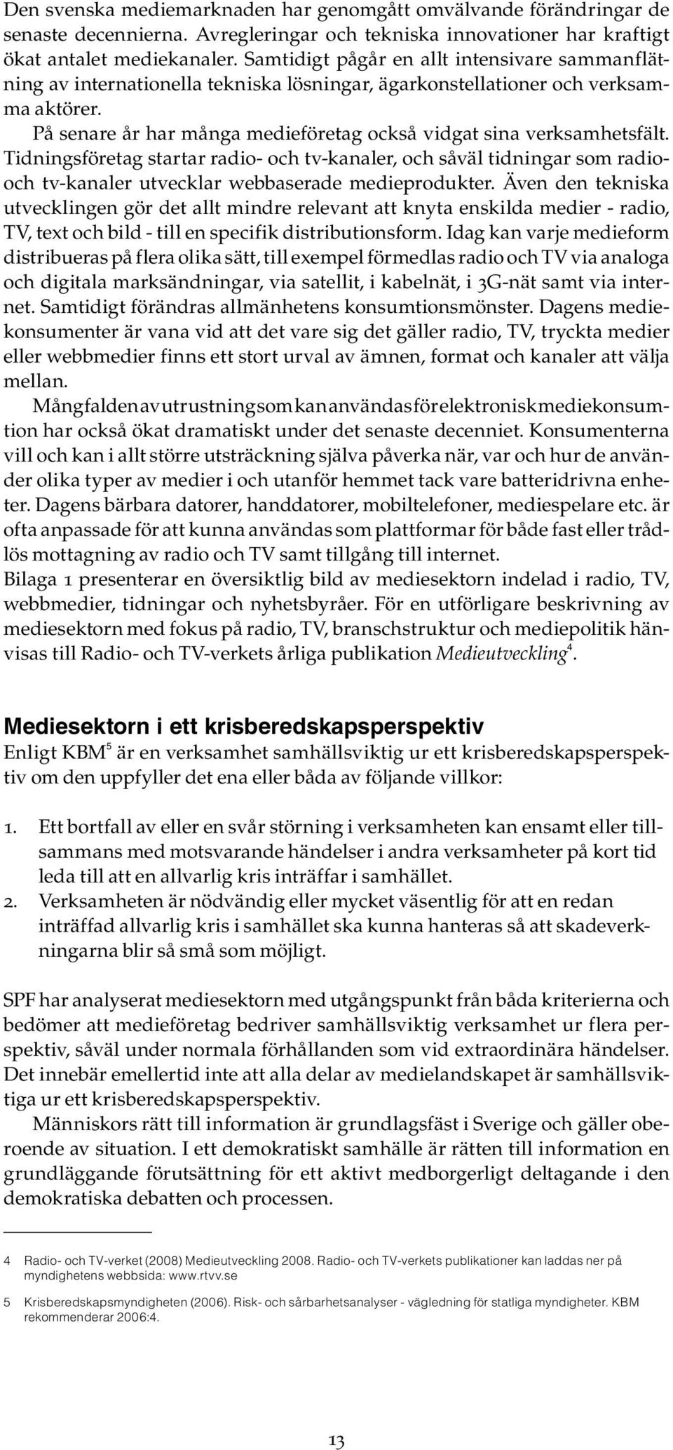 På senare år har många medieföretag också vidgat sina verksamhetsfält. Tidningsföretag startar radio- och tv-kanaler, och såväl tidningar som radiooch tv-kanaler utvecklar webbaserade medieprodukter.