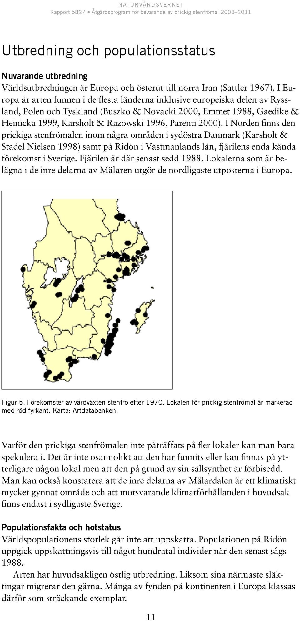 2000). I Norden finns den prickiga stenfrömalen inom några områden i sydöstra Danmark (Karsholt & Stadel Nielsen 1998) samt på Ridön i Västmanlands län, fjärilens enda kända förekomst i Sverige.