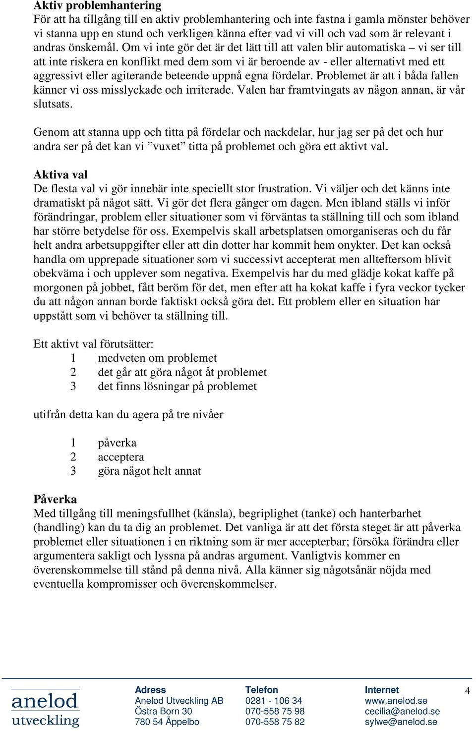 Om vi inte gör det är det lätt till att valen blir automatiska vi ser till att inte riskera en konflikt med dem som vi är beroende av - eller alternativt med ett aggressivt eller agiterande beteende