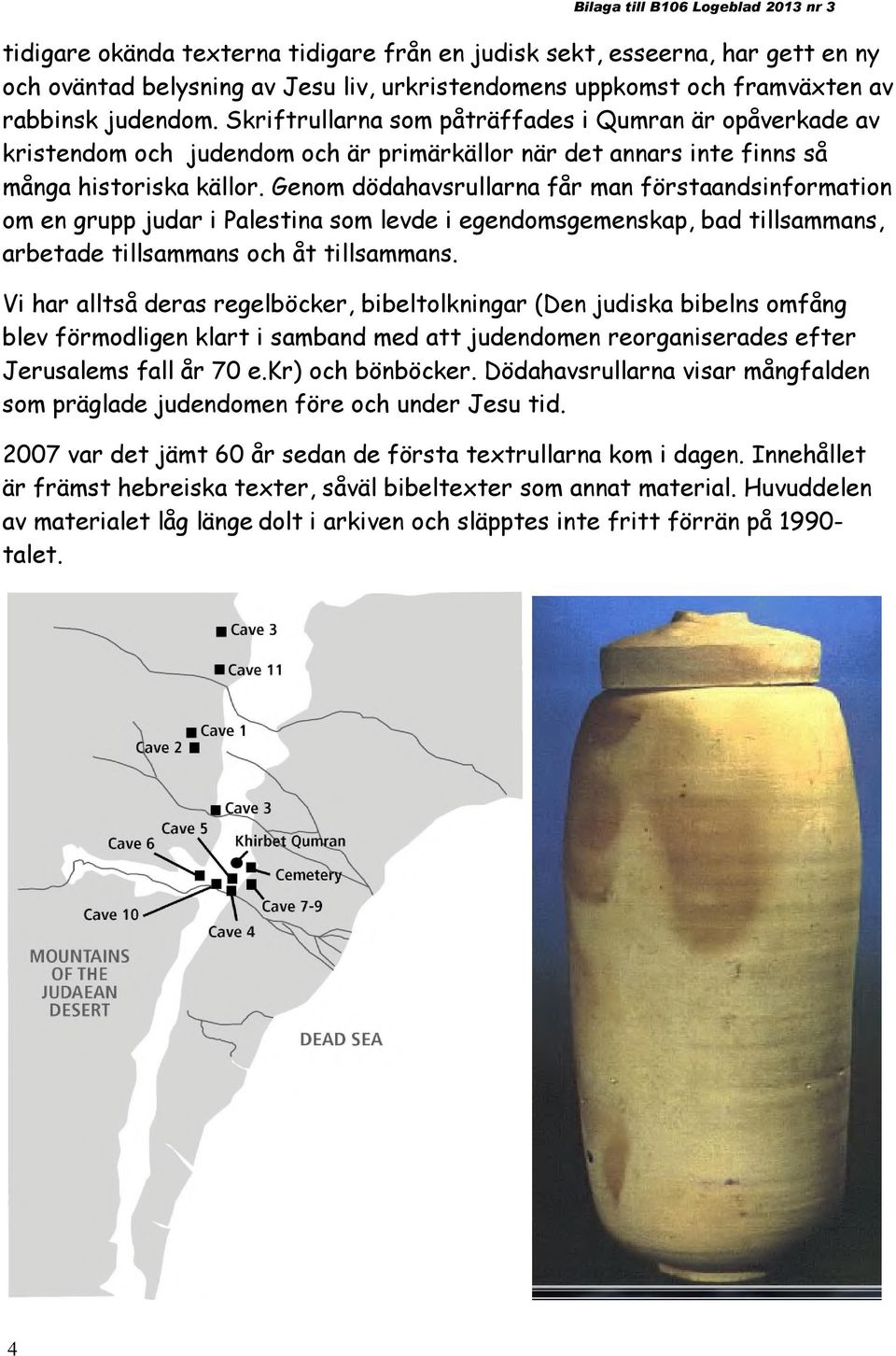 Genom dödahavsrullarna får man förstaandsinformation om en grupp judar i Palestina som levde i egendomsgemenskap, bad tillsammans, arbetade tillsammans och åt tillsammans.