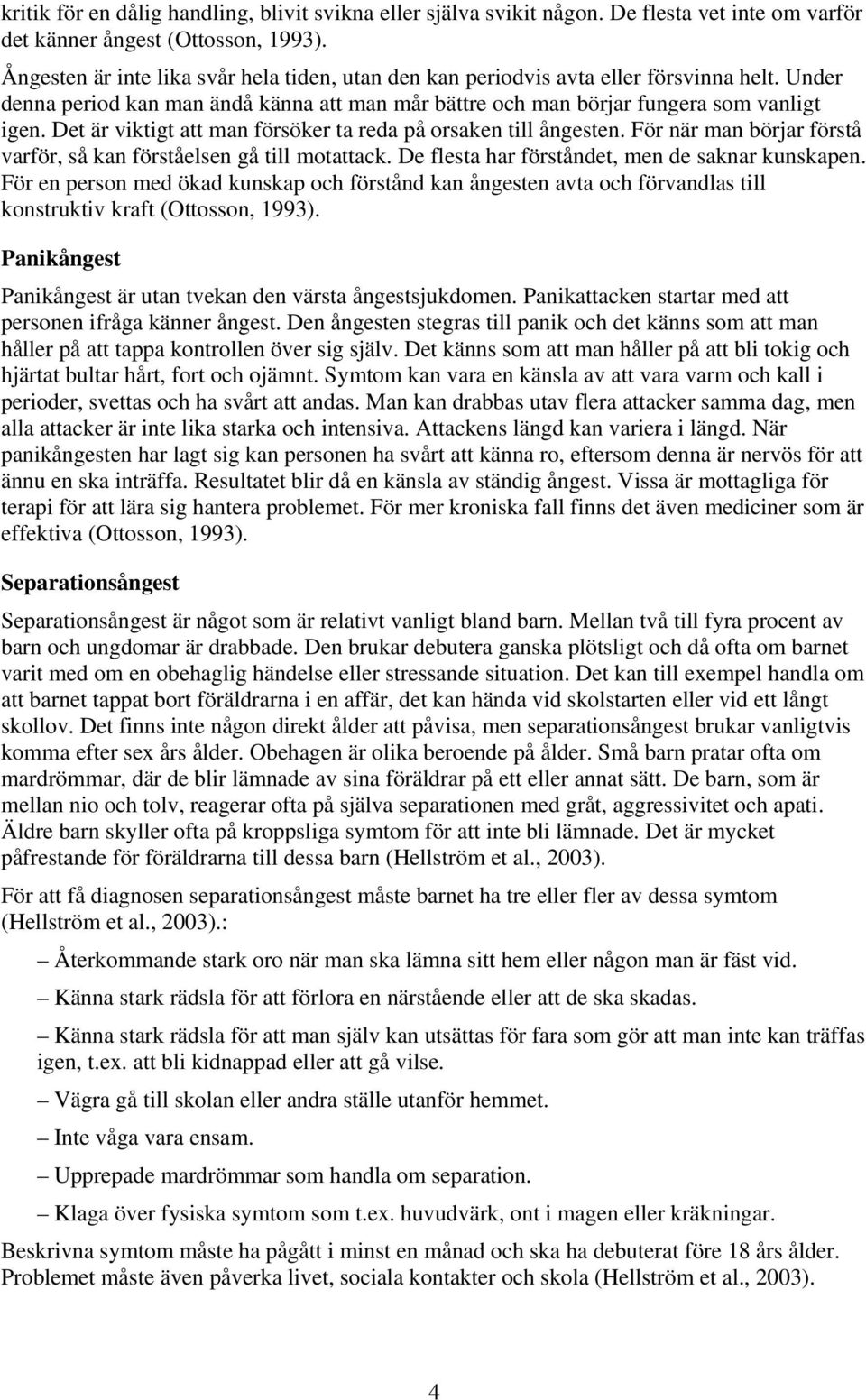 Det är viktigt att man försöker ta reda på orsaken till ångesten. För när man börjar förstå varför, så kan förståelsen gå till motattack. De flesta har förståndet, men de saknar kunskapen.